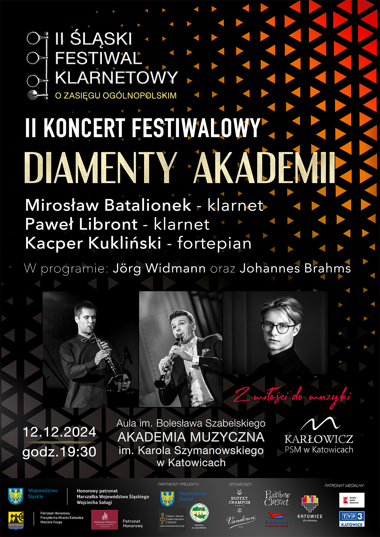 II ŚLĄSKI FESTIWAL KLARNETOWY O ZASIĘGU OGÓLNOPOLSKIM II KONCERT FESTIWALOWY DIAMENTY AKADEMII Mirosław Batalionek - klarnet Paweł Libront - klarnet Kacper Kukliński - fortepian W programie: Jörg Widmann oraz Johannes Brahms 12.12.2024 godz.19:30 Z miłości do muzyki Aula im. Bolesława Szabelskiego AKADEMIA MUZYCZNA im. Karola Szymanowskiego w Katowicach KARŁOWICZ PSM w Katowicach Województwo: Slaskie Patronat Honorowy Prezydenta Miasta Kat Honorowy patronat Marszałka Województwa Śląskiego Wojciecha Saługi PARINSYY PROJEKTU PTTH SPONSORZY U CRAMPON Painbow Clarinet PATRONAT MEDALNY Marcins rupe Patronat Honorowy Vandoren KATOWICE TVP3 KATOWICE