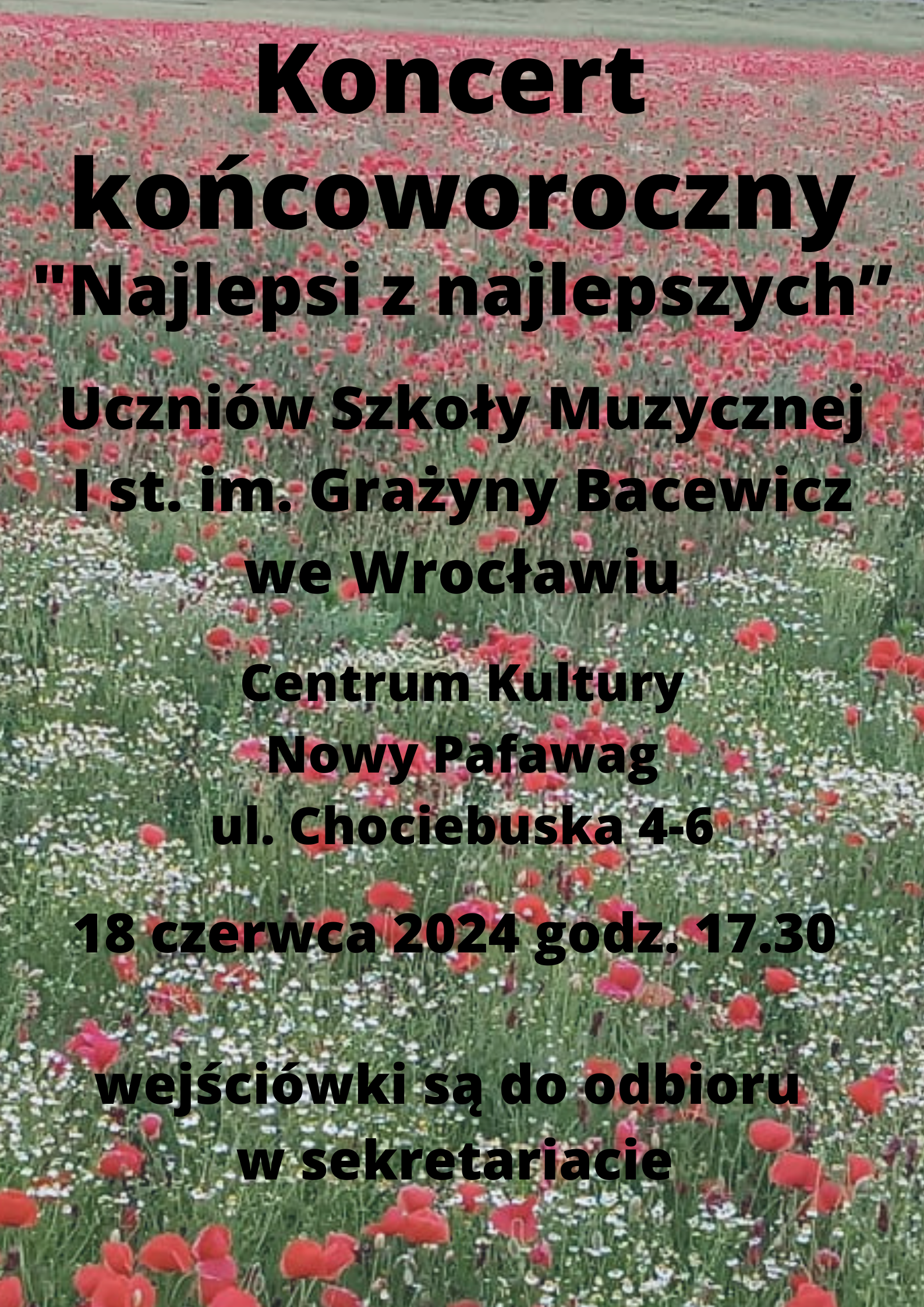 Na tle pola z czerwonymi makami tekst w kolorze czarnym "Koncert końcoworoczny "Najlepsi z najlepszych" Uczniów Szkoły Muzycznej I st. im. Grażyny Bacewicz we Wrocławiu, Centrum Kultury Nowy Pafawag ul. Chociebuska 4-6, 18 czerwca 2024 godz. 17.30, wejściówki są do odbioru w sekretariacie".