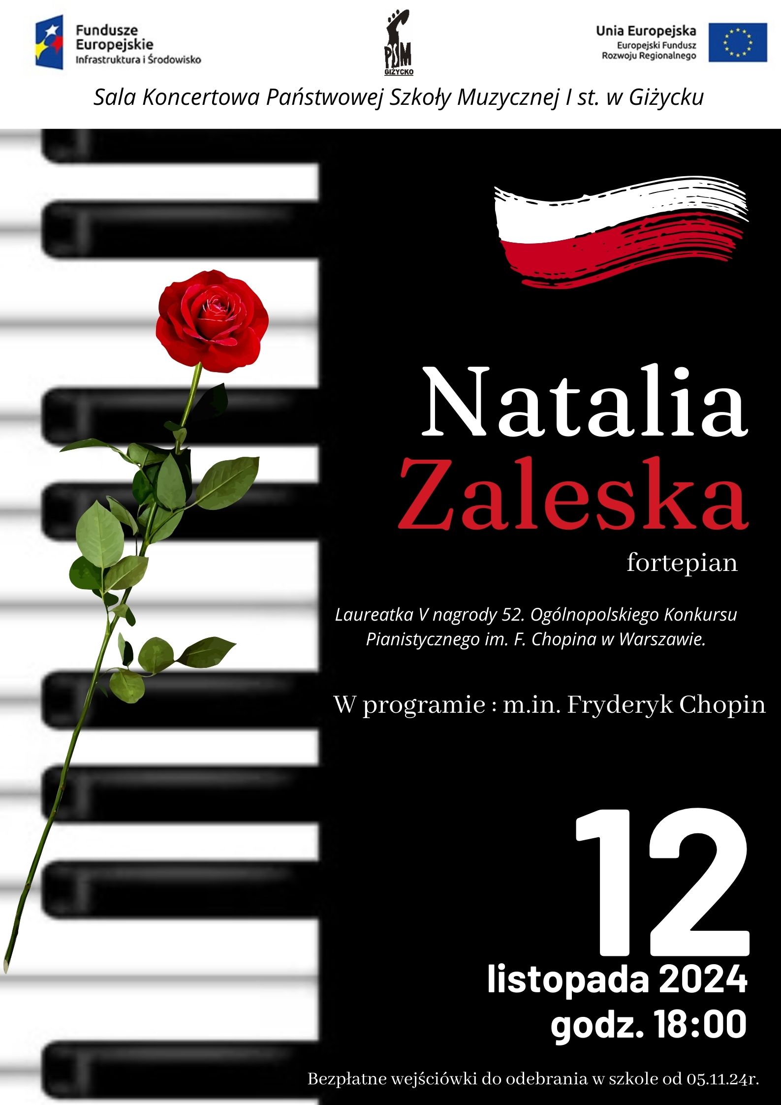 Plakat w pionie informujący o koncercie pianistki Natalii Zalewskiej, który odbędzie się 12.11.2024 o godzinie 18.00. Głównym elementem plakatu jest umieszczona w pinie klawiatura fortepianu. Po lewej stronie plakatu, na klawiaturze umieszczona jest czerwona róża. Po prawej stronie plakatu grafika flagi Polski, bioło-czerwonymi literami imię i nazwisko artystki. U dołu data i godzina wydarzenia. U góry plakatu od lewej strony logotypy Funduszy Europejskich, logo szkoły oraz flaga Unii Europejskiej.