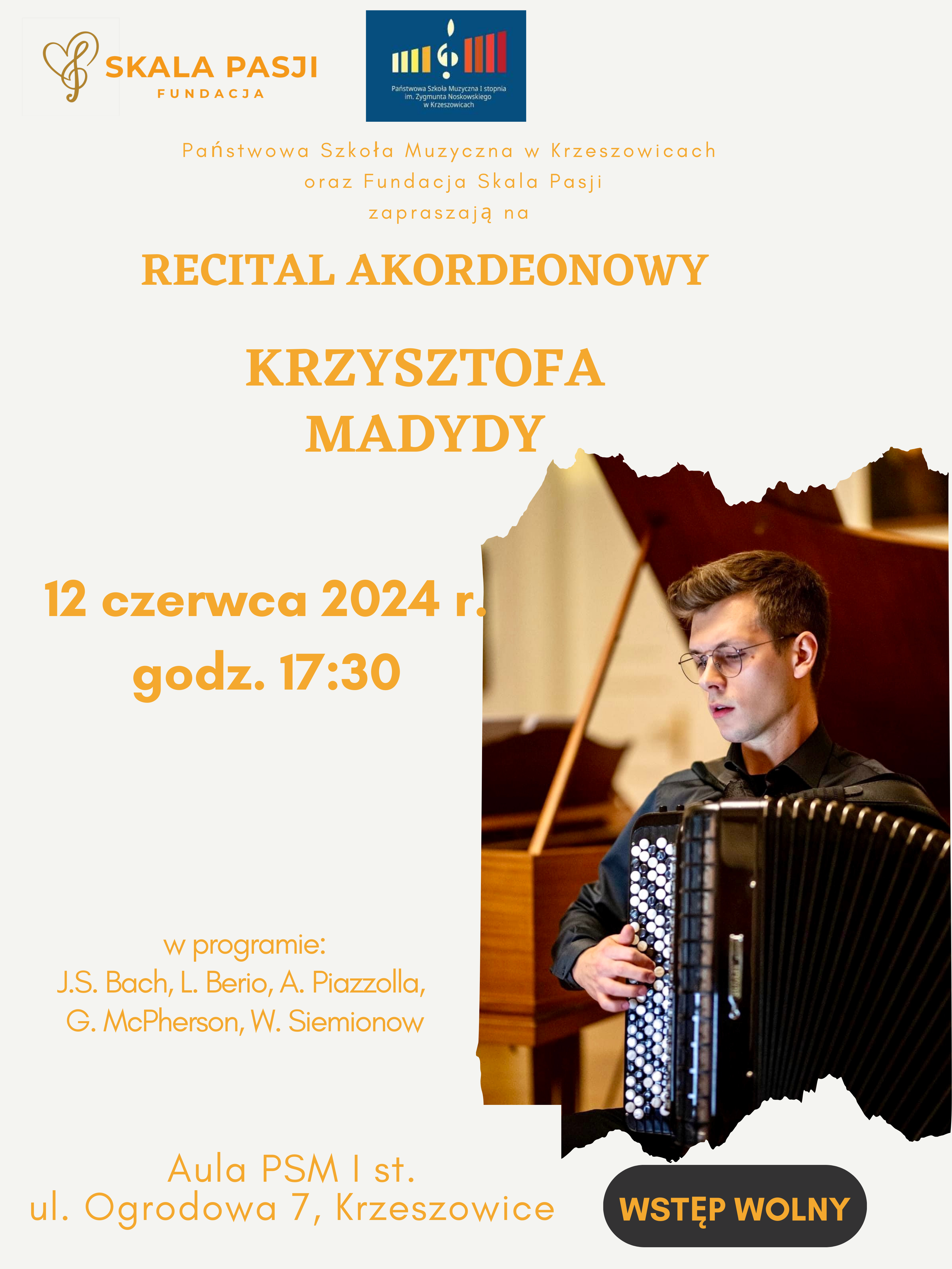 Plakat od góry logotyp fundacja Skala Pasji i logo szkoły. Niżej napis Państwowa Szkoła Muzyczna w Krzeszowicach oraz Fundacja Skala Pasji zapraszają na recital akordeonowy Krzysztofa Madydy 12 czerwca 2024 r. godz. 17:30 w programie: J. S. Bach, L. Berio, A. Piazzola, G. McPherson, W. Siemionow. Obok zdjęcie grającego akordeonisty. Na dole napis: Aula PSM I st. ul Ogrodowa 7, Krzeszowice. Wstęp wolny