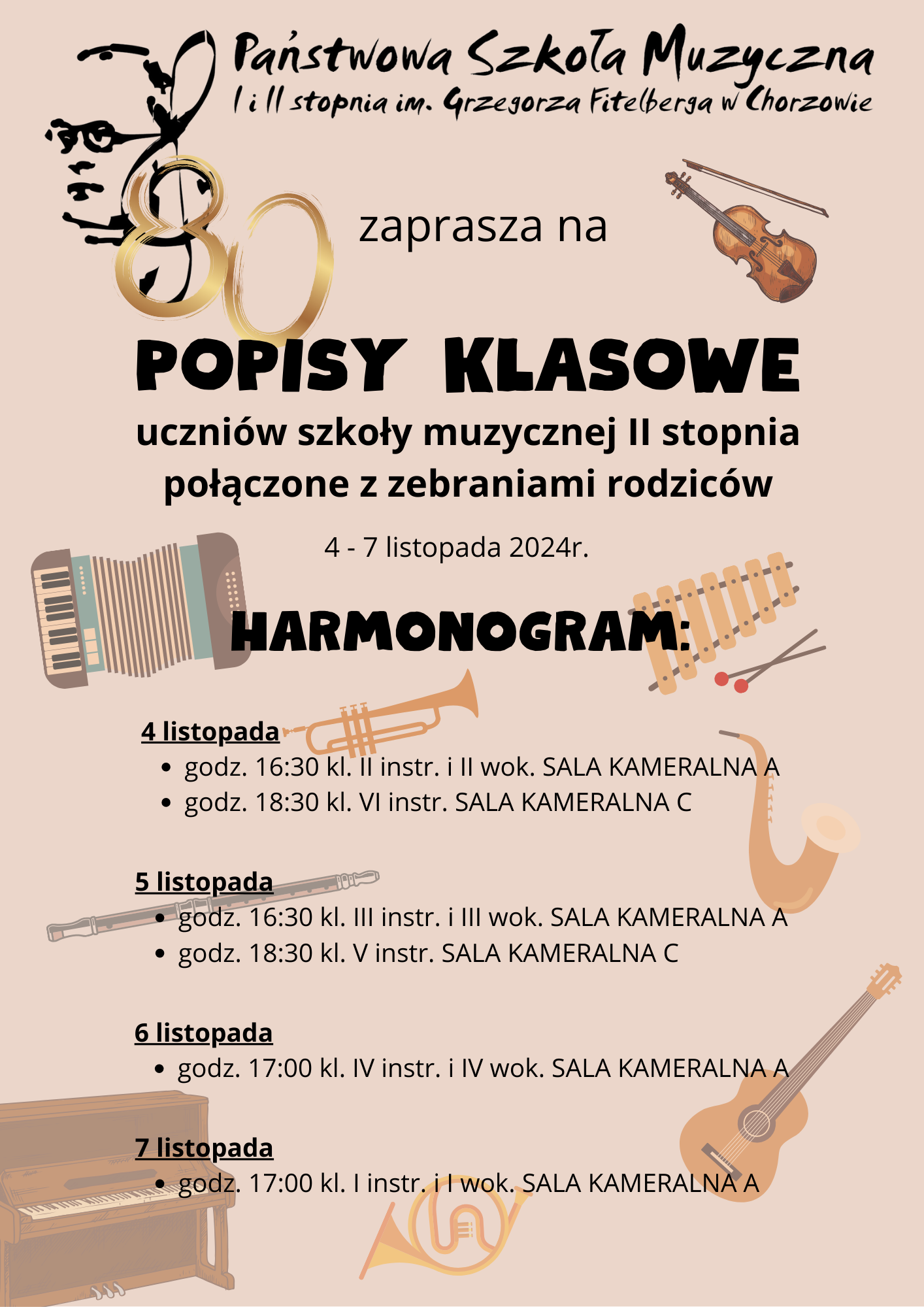 Państwowa Szkoła Muzyczna lill stopnia im. Grzegorza Fitelberga w Chorzowie zaprasza na POPISY KLASOWE uczniów szkoły muzycznej II stopnia połączone z zebraniami rodziców 4-7 listopada 2024r. HARMONOGRAM: 4 listopada • godz. 16:30 kl. II instr. i Il wok. SALA KAMERALNA A • godz. 18:30 kl. VI instr. SALA KAMERALNA C 5 listopada godz. 16:30 kl. III instr. i III wok. SALA KAMERALNA A • godz. 18:30 kl. V instr. SALA KAMERALNA С 6 listopada • godz. 17:00 kl. IV instr. i IV wok. SALA KAMERALNA A 7 listopada godz. 17:00 kl. I instr. i I wok. SALA KAMERALNA A