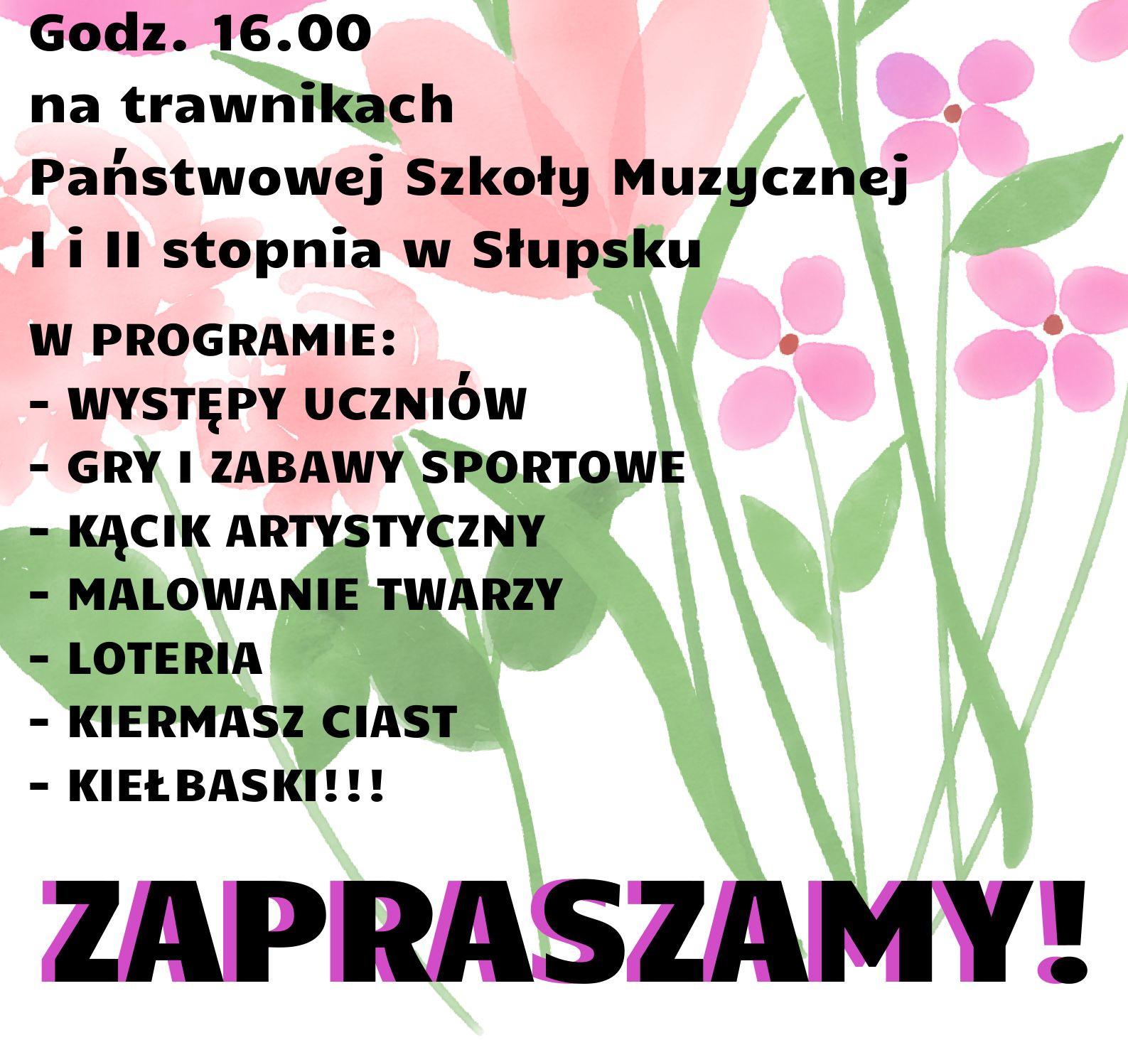 Grafika kolorowa. Plakat. Czarny napis. W tle kolorowe kwiaty. Treść napisuGodz. 16.00 na trawnikach Państwowej Szkoły Muzycznej I i II stopnia w Słupsku W PROGRAMIE:- WYSTĘPY UCZNIÓW - GRY I ZABAWY SPORTOWE- KĄCIK ARTYSTYCZNY- MALOWANIE TWARZY- LOTERIA- KIERMASZ CIAST- KIEŁBASKI!!! ZZAAPRRAASSZZAAMYY!!