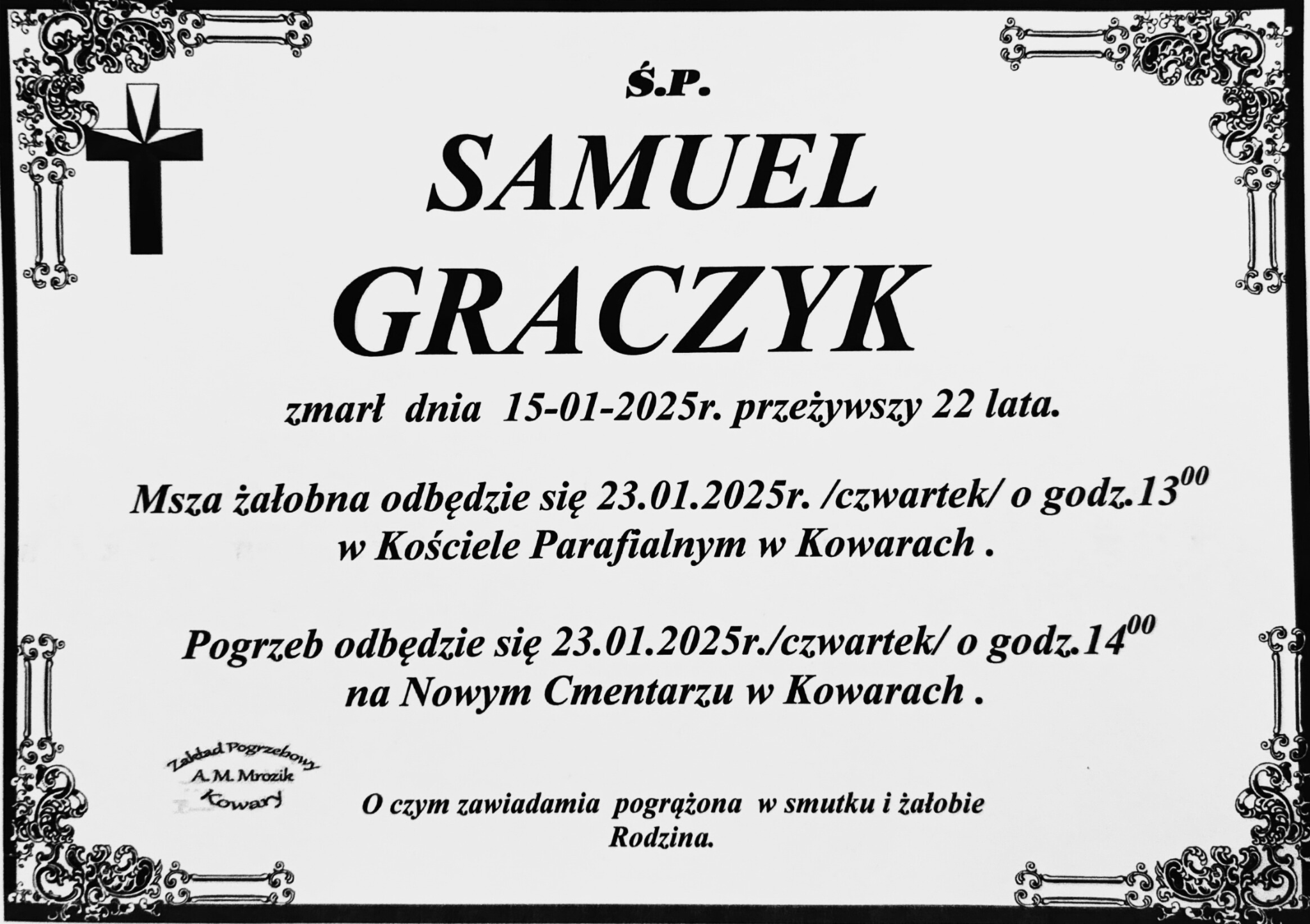 Klepsydra: Samuel Graczyk zmarł 15.01.2025. Msza żałobna odbędzie się 23.01.2025 czwartek o godzinie 13 w Kościele Parafialnym w Kowarach. Pogrzeb odbędzie się 23.01.2025 o godz 14 na Nowym Cmentarzu w Kowarach.