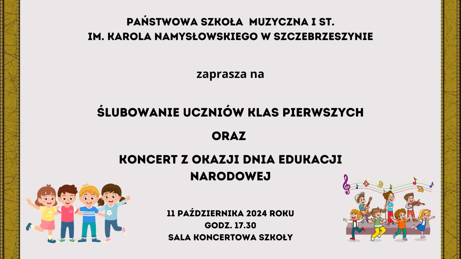 Beżowe tło. Po brzegach ozdobne ramki. Na dole po obu stronach uśmiechnięte dzieci. Na środku napis: Państwowa Szkoła Muzyczna I st. im. Karola Namysłowskiego w Szczebrzeszynie , ślubowanie klas pierwszych oraz koncert z okazji dnia edukacji narodowej. 11października 2024 roku godz. 17.30 sala koncertowa szkoły. 