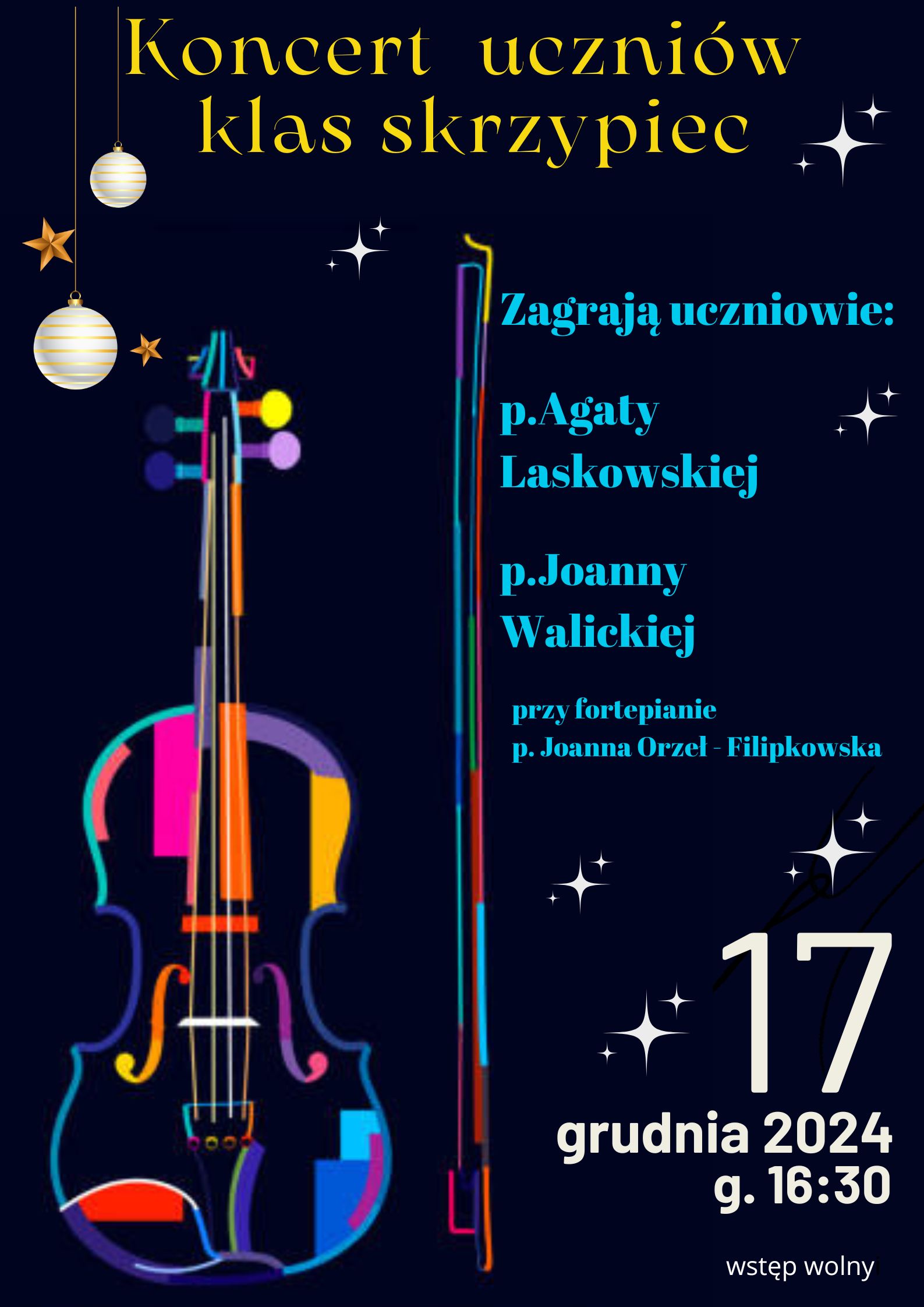 Plakat w pionie informujący o koncercie uczniów klasy skrzypiec p. Agaty Laskowskiej i p. Joanny Walickiej, który odbędzie się 17.12.2024 o godzinie 16:30. Plakat w kolorystyce ciemniej. Głównym elementem plakatu jest kolorowa grafika skrzypiec w pionie ze smyczkiem na granatowym tle. Kolorowymi literami nazwa wydarzenia oraz data. U góry plakatu akcent świąteczny w postaci zwisających bombek.