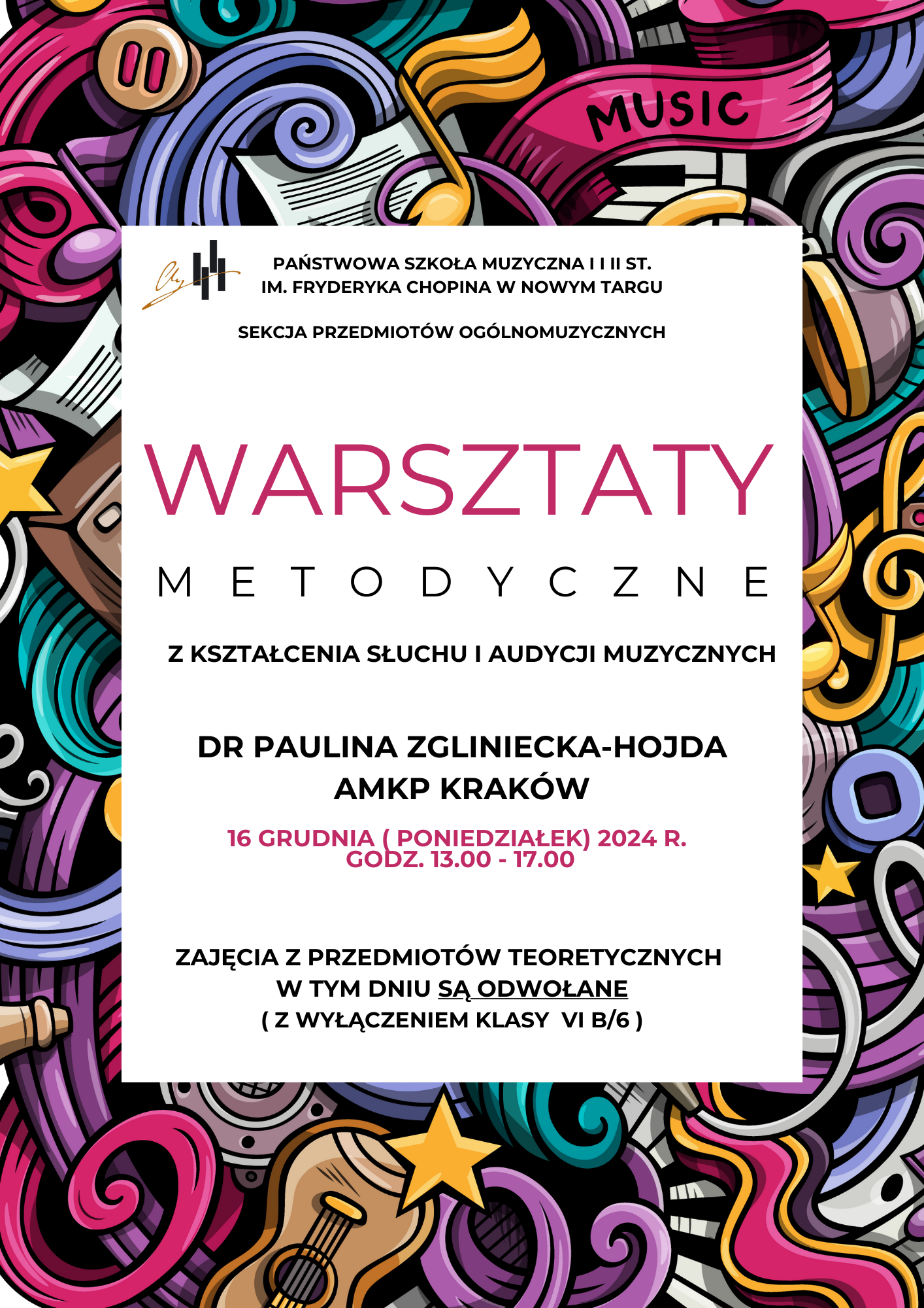 Grafika plakatu to bardzo kolorowe tło z nutkami, zeszytami nutowymi, gitarą, klawiatura fortepianową i serpentynami- wszystko to na siebie nachodzi bardzo gęsto. Na pierwszym planie na białym tle znajdują się następujące informacje:. W lewym górnym rogu logo szkoły a obok pełna nazwa szkoły i sekcji organizującej wydarzenie - Państwowa Szkoła Muzyczna I i II st. im. Fryderyka Chopina w Nowym Targu, Sekcja Przedmiotów Ogólnomuzycznych. Następnie pełna nazwa wydarzenia: Warsztaty Metodyczne z Kształcenia Słuchu i Audycji Muzycznych, Następnie kto poprowadzi warsztaty- dr Paulina Zgliniecka-Hojda AMKP Kraków, 16 grudnia ( poniedziałek) 2024 r. godz. 13.00 - 17.00. Zajęcia przedmiotów teoretycznych w tym dniu są odwołane ( z wyłączeniem klasy VIb/6)