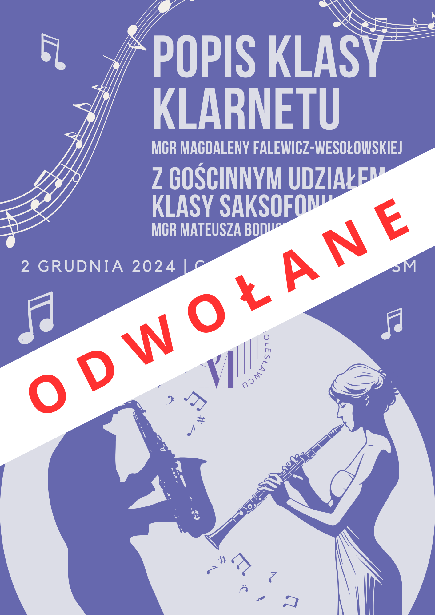 Grafika w odcieniach fioletu, przedstawiająca w górnej części przechodzące ozdobne nuty muzyczne oraz napisy: "Popis klasy klarnetu mgr Magdaleny Falewicz-Wesołowskiej z gościnnym udziałem klasy saksofonu mgr Mateusza Boducha, 2 grudnia 2024 roku, godz. 16.45, aula szkoły". W dolnej części znajduje się jasny okrąg, a w nim ikonografia przedstawiająca mężczyznę grającego na saksofonie, a naprzeciw niego kobieta grająca na klarnecie. Przez środek na wskroś przebiega czerwony napis na białym tle: "ODWOŁANE".