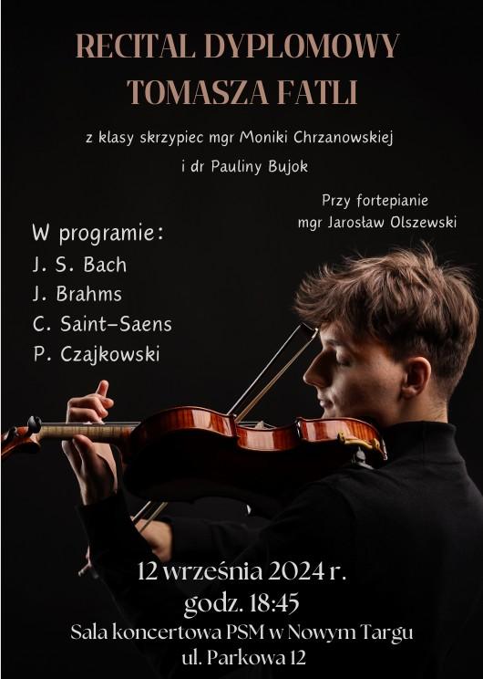 Plakat na czarnym tle. Na plakacie zdjęcie ucznia grającego na skrzypcach. Na plakacie znajdują się następujące informacje: Recital dyplomowy Tomasza Fatli z klasy skrzypiec Pani mgr Moniki Chrzanowskiej i dr Pauliny Bujok, przy fortepianie Jarosław Olszewski. Następnie program recitalu. Na samym dole plakatu informacja dotycząca daty i miejsca wydarzenia: 12 września 2024 r, godz. 18.45 w sali koncertowej PSM, ul. Parkowa 12