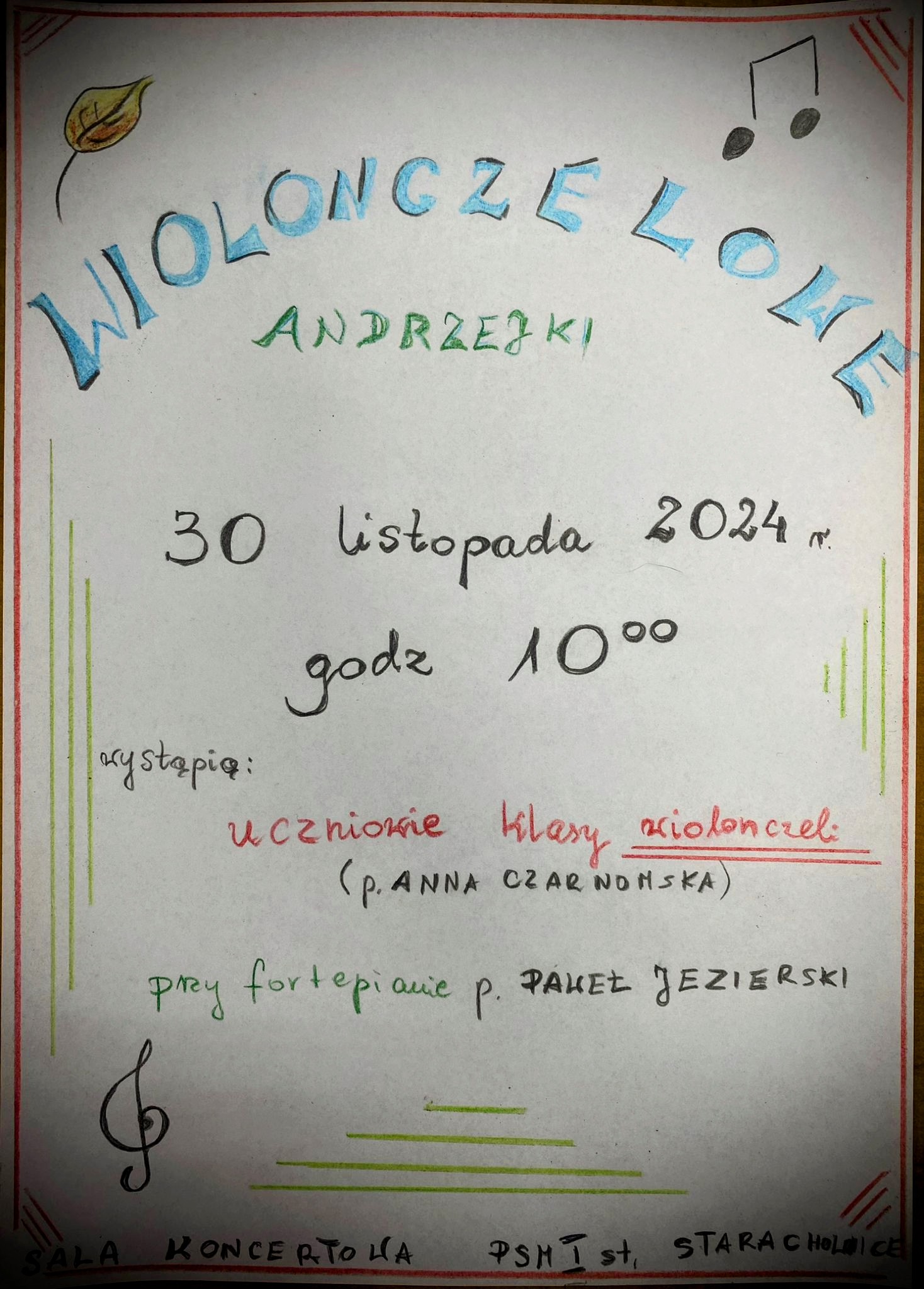 Plakat na białym tle wykonany metodą tradycyjną w lewym górnym rogu namalowany liść w kolorze żółtym po prawej stronie 2 nutki na środku napis w kolorze niebieskim i zielonym wiolonczelowe andrzejki poniżej data 30 listopada 2024 godzina 10:00 wystąpią uczniowie klasy wiolonczeli pani Anny Czarnomskiej przy fortepianie pan Paweł Jezierski poniżej klucz wiolinowy 4 linie w kolorze zielonym i miejsce koncertu sala koncertowa psm pierwszego stopnia w Starachowicach