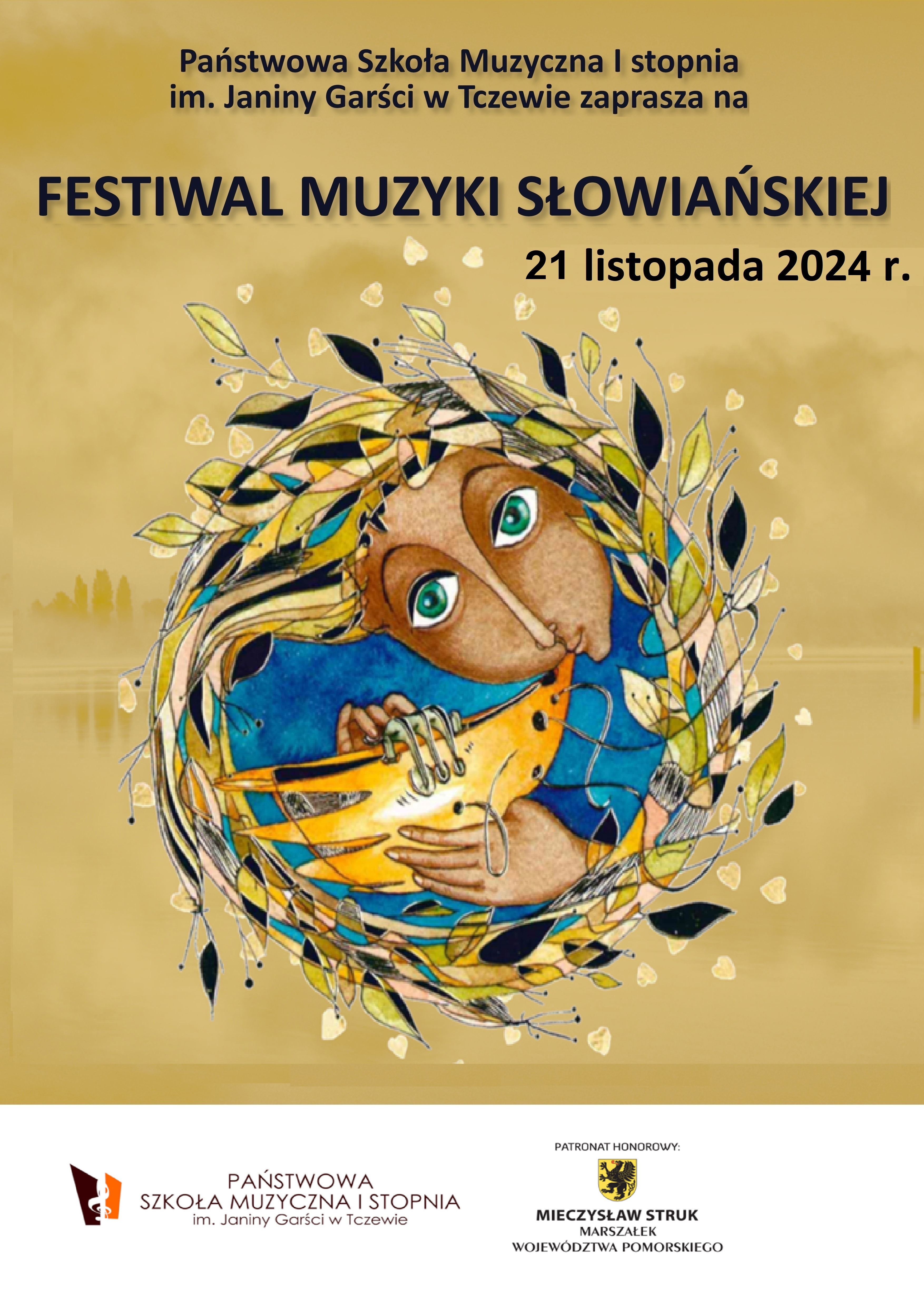 Plakat konkursu Festiwalu Muzyki Słowiańskiej 2024. Na blado żółtym tle w centralnej części widoczna twarz kobiety, która gra na starodawnym instrumencie dętym. Ubrana jest w niebieską szatę. Kobieta ma duże zielone oczy. Instrument jest koloru złotego. Postać otacza wieniec z listków w kolorze żółtym, złotym, czarnym, zielonym. Na górze plakatu treść zapisana czarnym kolorem czcionki: Państwowa Szkoła Muzyczna I stopnia im. Janiny Garści w Tczewie zaprasza na FESTIWAL MUZYKI SŁOWIAŃSKIEJ 21 listopada 2024r. Na dole biały pasek, a na nim logo szkoły muzycznej (Na białym tle w prawym rogu brązowy i pomarańczowy trapez z wyciętym kluczem wiolinowym. Napis brązową czcionką PAŃSTWOWA SZKOŁA MUZYCZNA I STOPNIA im. Janiny Garści w Tczewie). Z prawej strony czarny napis: Patronat honorowy, a pod nim logo: Czarny gryf na żółtym tle, poniżej napis: Mieczysław Struk Marszałek Województwa Pomorskiego.