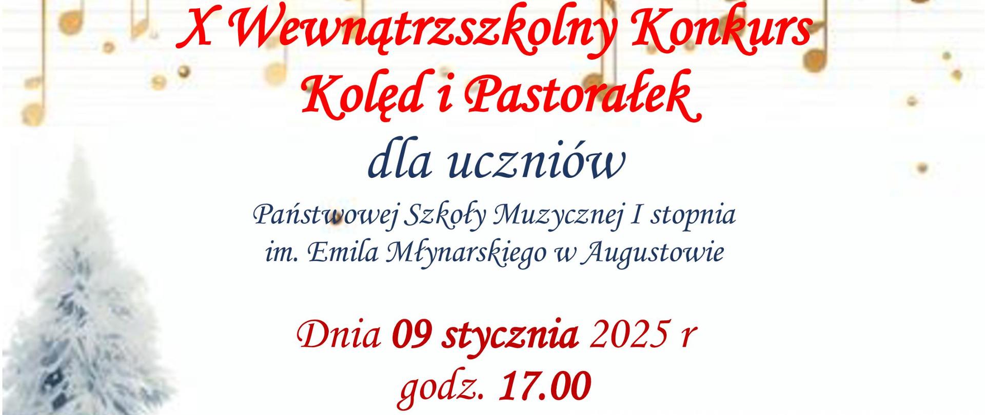 Na białym - zaśnieżonym tle u doły choinka świątecznie udekorowana, obok niej trzyosobowy chórek śpiewający kolędy. Powyżej na samej górze, świąteczny stroik, poniżej którego występują złote nutki na równie złotej pięciolinii. Od góry tekst , który brzmi: Państwowa Szkoła Muzyczna I stopnia im. Emila Młynarskiego w Augustowie organizuje X Wewnątrzszkolny Konkurs Kolęd i Pastorałek dla uczniów Państwowej Szkoły Muzycznej I stopnia im. Emila Młynarskiego w Augustowie. Dnia 09 stycznia 2025 godz, 17:00. Regulamin i karta zgłoszenia do pobrania ze strony: https://www.gov.pl/web/psmaugustow