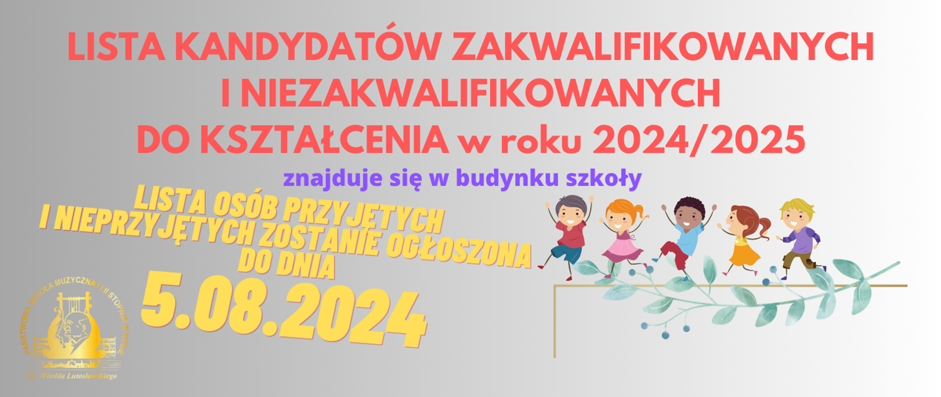 Format panoramiczny, tło jasnoniebieskie w kierunku do prawej strony rozjaśniane. W lewym dolnym rogu na białym tle - złote logo PSM w Nysie - koło - twarz patrona szkoły na tle liry i wokół napis z nazwą szkoły. Od góry napis czerwony: Lista kandydatów zakwalifikowanych i niezakwalifikowanych do kształcenia w roku 2024_2025, napis mniejszy granatowy: znajduje się w gablocie przy wejściu do budynku szkoły. Poniżej pośrodku większa czcionka, kolor złoty, pochylenie w prawo w dół: Lista osób przyjętych i nieprzyjętych zostanie ogłoszona do dnia 5.08.2024. W prawym dolnym rogu jasnoszara gałązka oliwna wygięta w łuk - liście i oliwki naprzemiennie. Po gałązce biegnie grupa pięciorga radosnych i kolorowo ubranych dzieci.