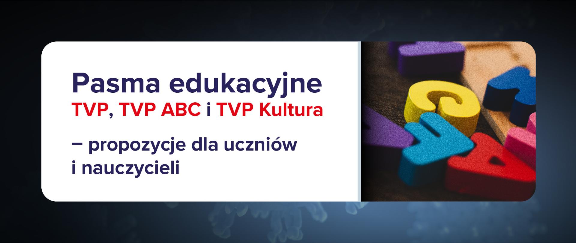 Grafika z tekstem: Pasma edukacyjne TVP, TVP ABC i TVP Kultura – propozycje dla uczniów i nauczycieli. Ciemne bladoniebieskie tło ze zdjęciem po prawej stronie napisów znajdujących się na białym tle. Na zdjęciu widać drewniane, kolorowe litery alfabetu.