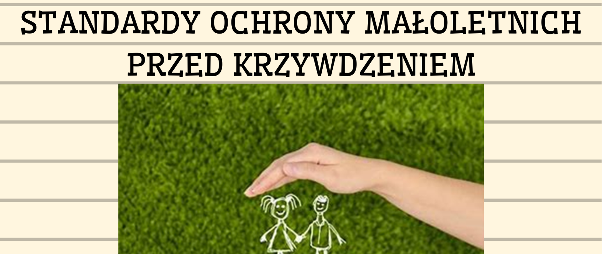 Plakat "Standardy ochrony małoletnich przed krzywdzeniem". Tło stanowi grafika przedstawiająca kremową kartkę w linie. N górze informacja tekstowa w kolorze czarnym . Poniżej zdjęcie: na zielonym tle dłonie, pomiędzy nimi grafika przedstawiająca chłopca i dziewczynkę