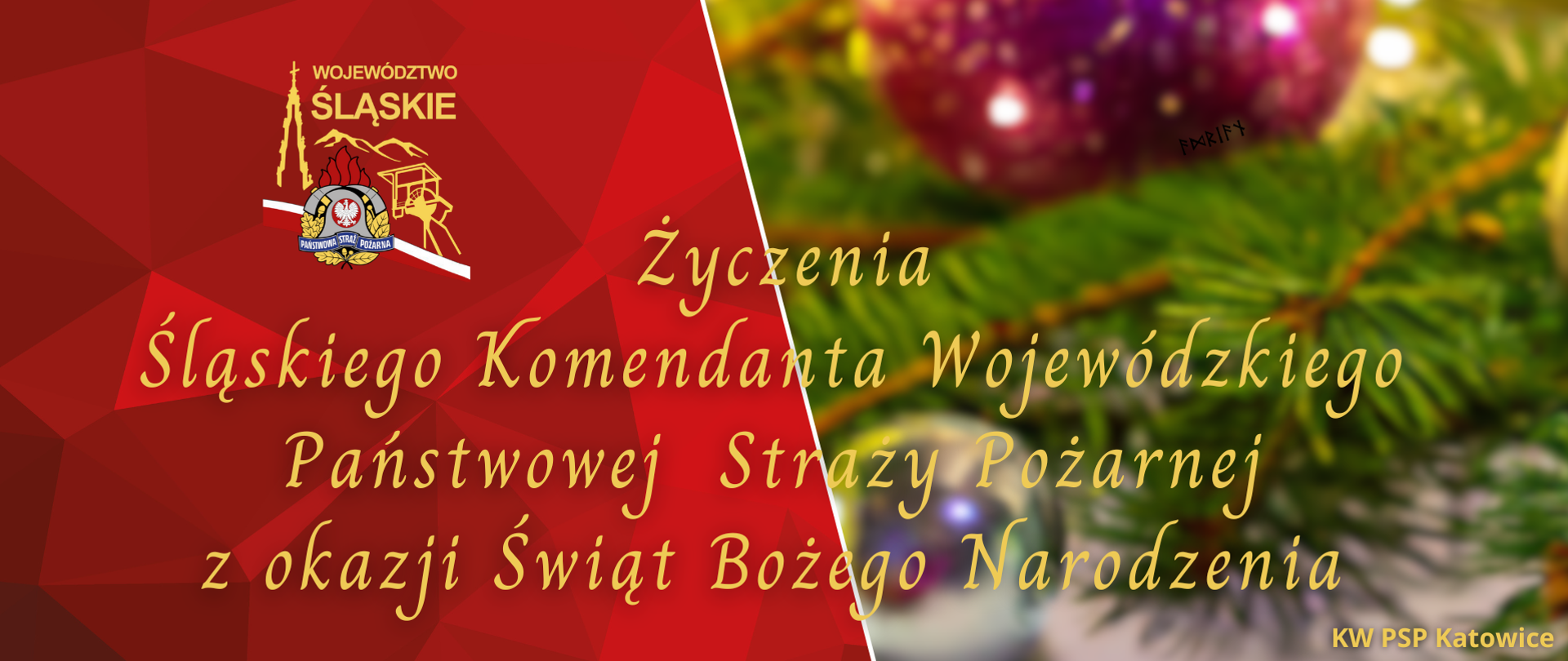 Zdjęcie podzielone na pół. Po lewej stronie Na czerwonym tle na środku u góry logo Państwowej Straży Pożarnej woj. śląskiego. Poniżej na środku napis złotymi literami Życzenia Śląskiego Komendanta Wojewódzkiego Państwowej Straży Pożarnej z okazji Świąt Bożego Narodzenia. Po prawej stronie rozmazane zdjęcie gałązki choinki i bombki.