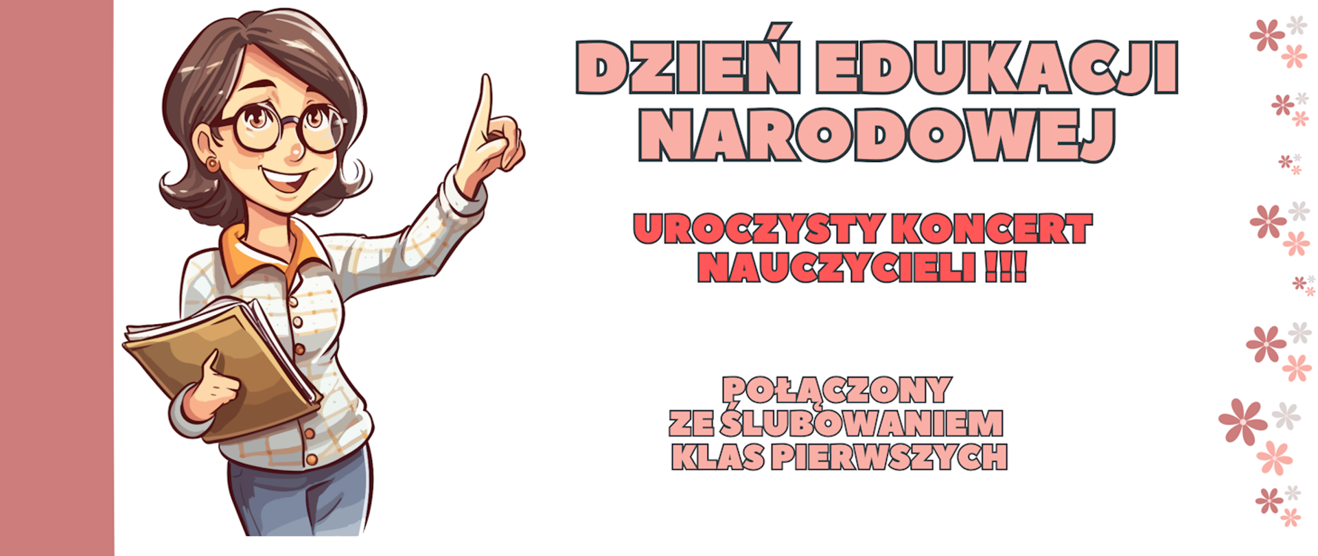 Plakat. Białe tło, po lewej stronie rysunek nauczycielki, po prawej stronie elementy dekoracyjne, kwiatki, na środku napisy w kolorach pudrowym i czerwonym: dzień edukacji narodowej uroczysty koncert nauczycieli połączony ze ślubowaniem klas pierwszych.