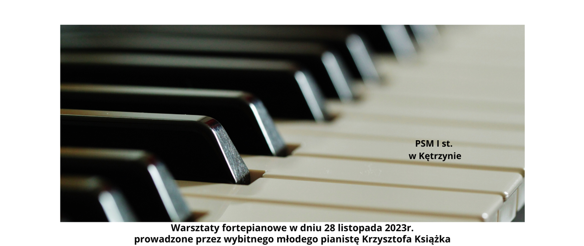 Plakat przedstawiający klawiaturę fortepianu, napis-warsztaty fortepianowe w dniu 28 listopada 2023 r. prowadzone przez wybitnego młodego pianistę Krzysztofa Książka, PSM I st. w Kętrzynie