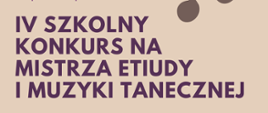 Na jasno kawowym tekst: IV szkolny konkurs na mistrza etiudy i muzyki tanecznej.