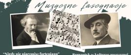 Zielono-biały plakat zawierający w centralnej części trzy zdjęcia.
Pierwsze od lewej przedstawia Ignacego Jana Paderewskiego, który
podpiera ręką głowę. Zdjęcie w środku to abstrakcyjnie i swobodnie
porozrzucane nuty. Zdjęcie z prawej strony przedstawia Giacomo
Pucciniego w kapeluszu. Zdjęcia są czarno-białe. Poniżej zdjęć znajdują
się informacje dotyczące tytułów i terminów wykładów związanych z
artystami. Na dole plakatu widnieje informacja o Pani doktor prowadzącej
wykłady oraz logo szkoły.