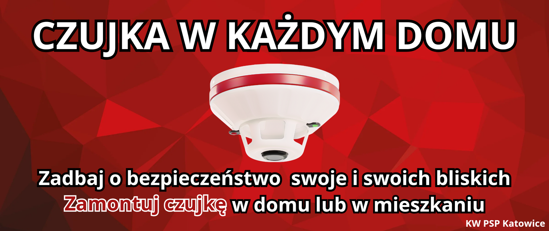 Na czerwonym tle na środku rysunek białej czujki. U góry napis białymi literami czujka w każdym domu. Na dole pod czujką napis o treści: Zadbaj o bezpieczeństwo swoje i swoich bliskich. Zamontuj czujkę w domu lub mieszkaniu.
W prawym dolnym rogu napis: KW PSP Katowice