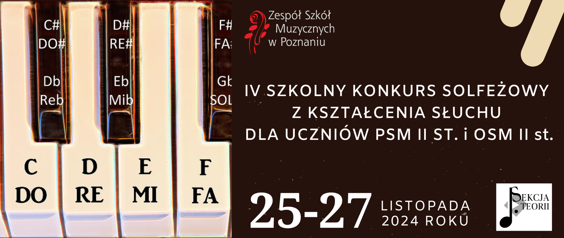 Baner z brązowym tłem. Po prawej stronie grafika klawiatury z opisami "DO", "RE","MI" Po prawej stronie u góry logo Zespołu Szkół Muzycznych w Poznaniu. Niżej tekst: IV SZKOLNY KONKURS SOLFEŻOWY Z KSZTAŁCENIA SŁUCHU DLA UCZNIÓW PSM II ST. i OSM II st. 25-27 listopada 2024 roku. W dolnym prawym narożniku logo sekcji teorii.