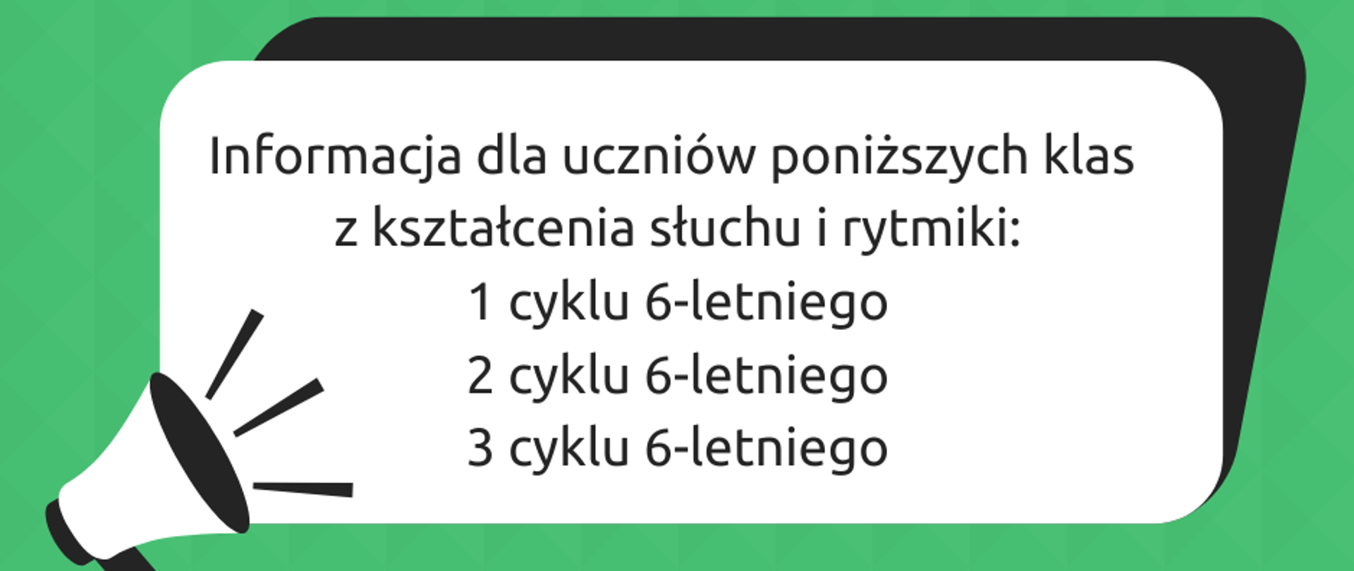 Grafika z zielonym tłem i białym prostokątem z zaokrąglonymi bokami, z przytwierdzonym po lewej stronie białym megafonem. Na zielonym tle znajduje się napis: "UWAGA! WAŻNE INFORMACJE", z kolei w prostokącie znajduje się napis: "Informacja dla uczniów poniższych klas z kształcenia słuchu i rytmiki: 1 cyklu 6-letniego, 2 cyklu 6-letniego, 3 cyklu 6-letniego".