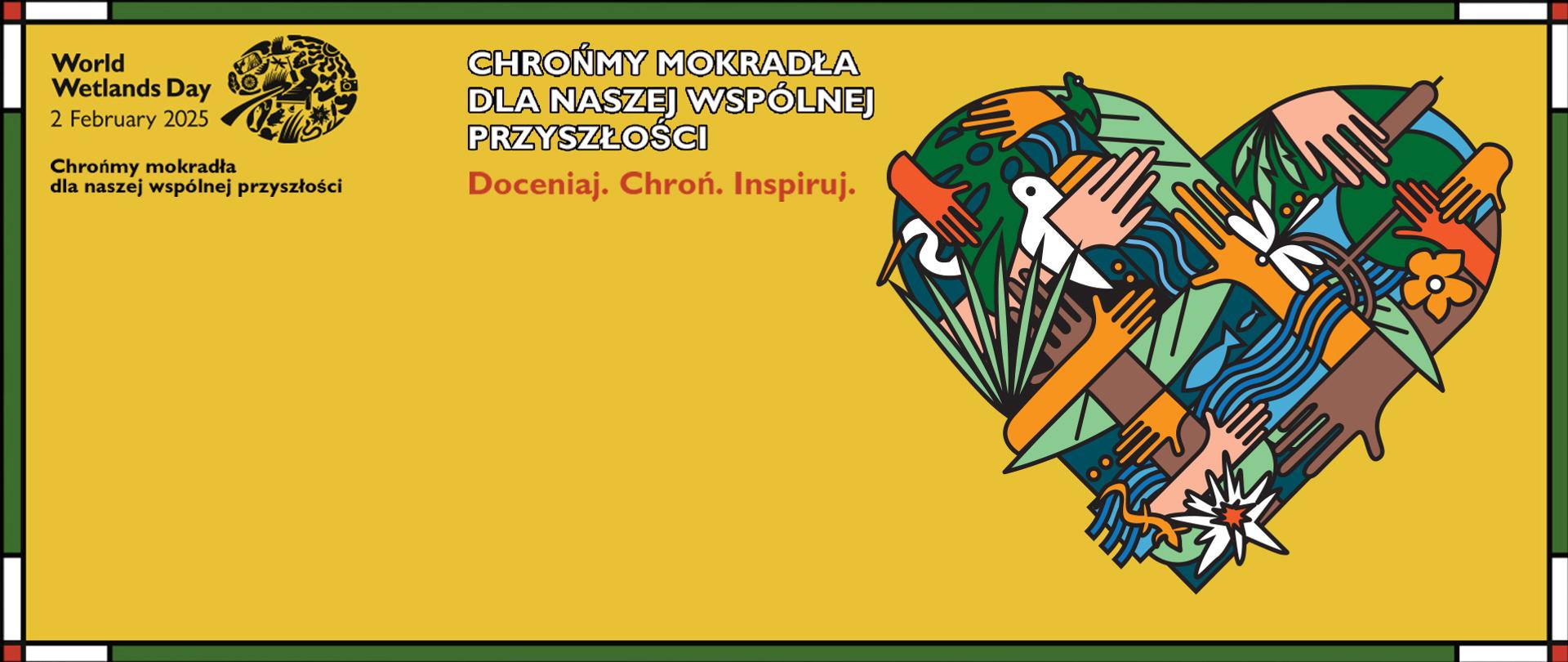 Grafika. Na ciemnożółtym tle z prawej strony znajduje się wielokolorowy obraz serca składającego się wielu elementów (dłonie, kwiaty, ryby, woda, rośliny, ptaki). W lewym górnym rogu napis po angielsku: "World Wetlands Day 2 February 2025" oraz napis po polsku: "Chrońmy mokradła dla naszej wspólnej przyszłości" a także: "Doceniaj. Chroń. Inspiruj."