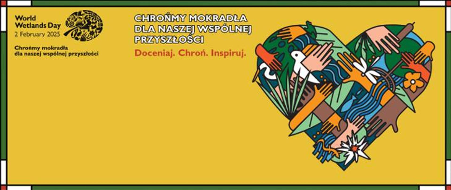 Grafika. Na ciemnożółtym tle z prawej strony znajduje się wielokolorowy obraz serca składającego się wielu elementów (dłonie, kwiaty, ryby, woda, rośliny, ptaki). W lewym górnym rogu napis po angielsku: World Wetlands Day 2 February 2025" oraz napis po polsku: "Chrońmy mokradła dla naszej wspólnej przyszłości" a także: Doceniaj. Chroń. Inspiruj.