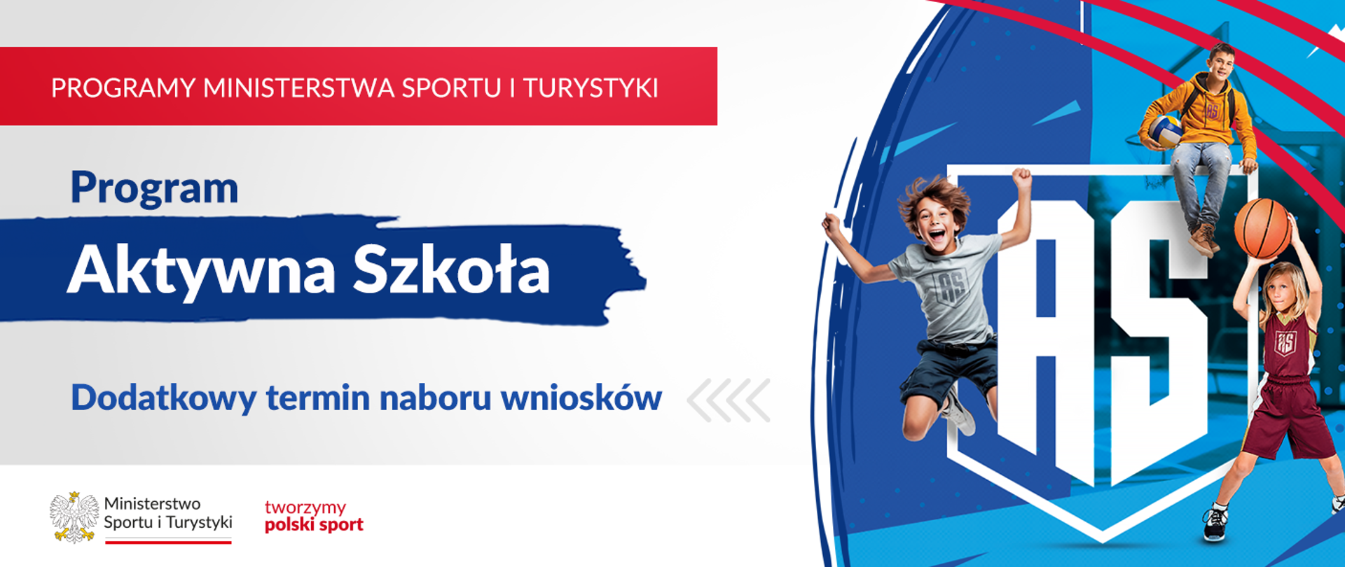 Grafika. Z lewej strony napisy jeden pod drugim: (1) na czerwonym pasku napis białymi dużymi literami: PROGRAMY MINISTERSTWA SPORTU I TURYSTYKI; (2) na jasnym tle granatowymi literami napis: Program; (3) na granatowym tle napis białymi literami: Aktywna Szkoła; (4) na jasnym tle napis granatowymi literami: Dodatkowy termin naboru wniosków. Na dole na białym pasku loga MSiT oraz tworzymy polski sport. Z prawej strony grafika: na niebiesko-granatowym tle białe litery AS, wokół nich obrysowany kształt tarczy szkolnej. Z boków napisu i nad nim trójka dzieci bawiących się/uprawiających sporty.