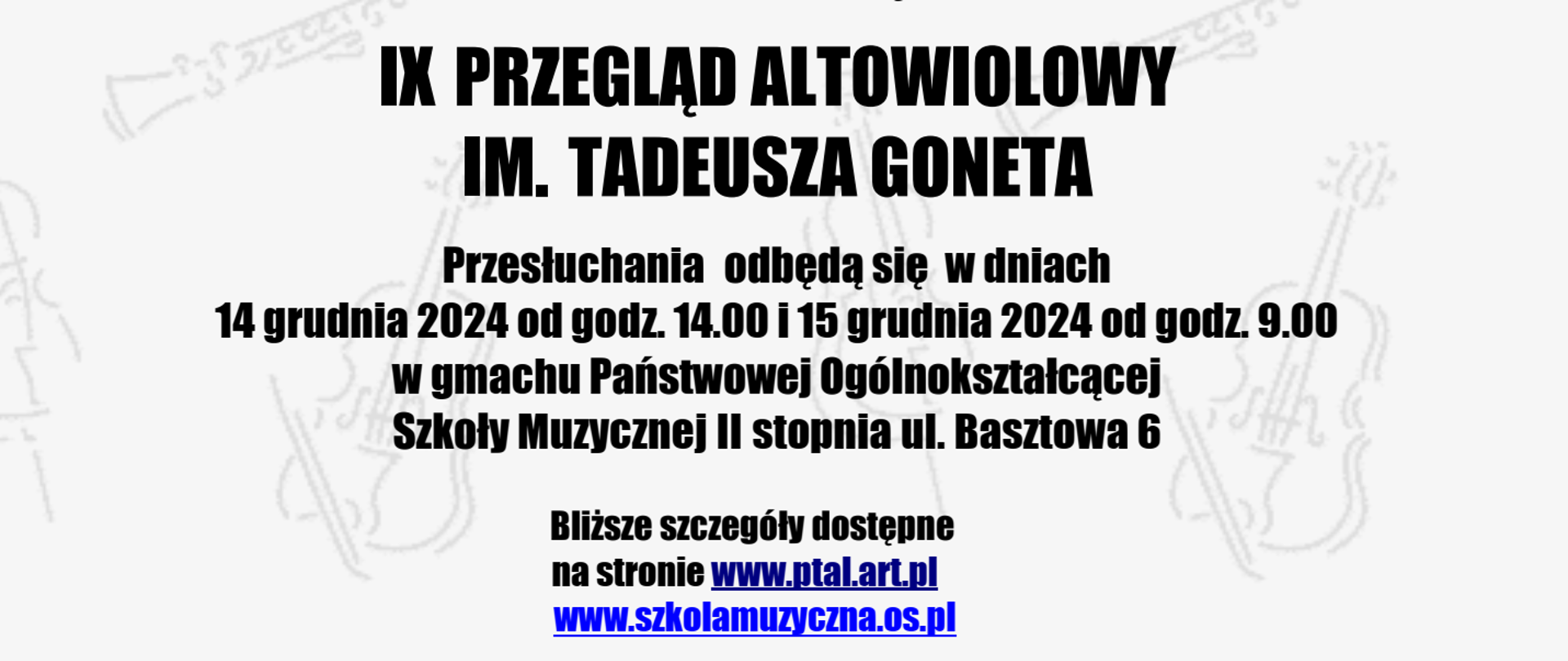 Plakat promujący Przegląd Altowiolowy: Polskie Towarzystwo Altowiolowe, Państwowa Ogólnokształcąca Szkoła Muzyczna II stopnia im. Fryderyka Chopina w Krakowie ogłaszają IX PRZEGLĄD ALTOWIOLOWY IM. TADEUSZA GONETA, przesłuchania odbędą się w dniach 14 grudnia od godz. 14.00 i 15 grudnia od godz. 9.00 w gmachu Państwowej Ogólnokształcącej Szkoły Muzycznej II stopnia ul. Basztowa 6. Bliższe szczegóły dostępne na stronie www.ptal.art.pl, www.szkolamuzyczna.os.pl. Zgłoszenia są przyjmowane do 10 grudnia 2024 poprzez adres mailowy ptal@op.pl. Informacje telefoniczne są dostępne pod numerem 604 203 619.
Grafika plakatu przedstawia instrumenty muzyczne. 