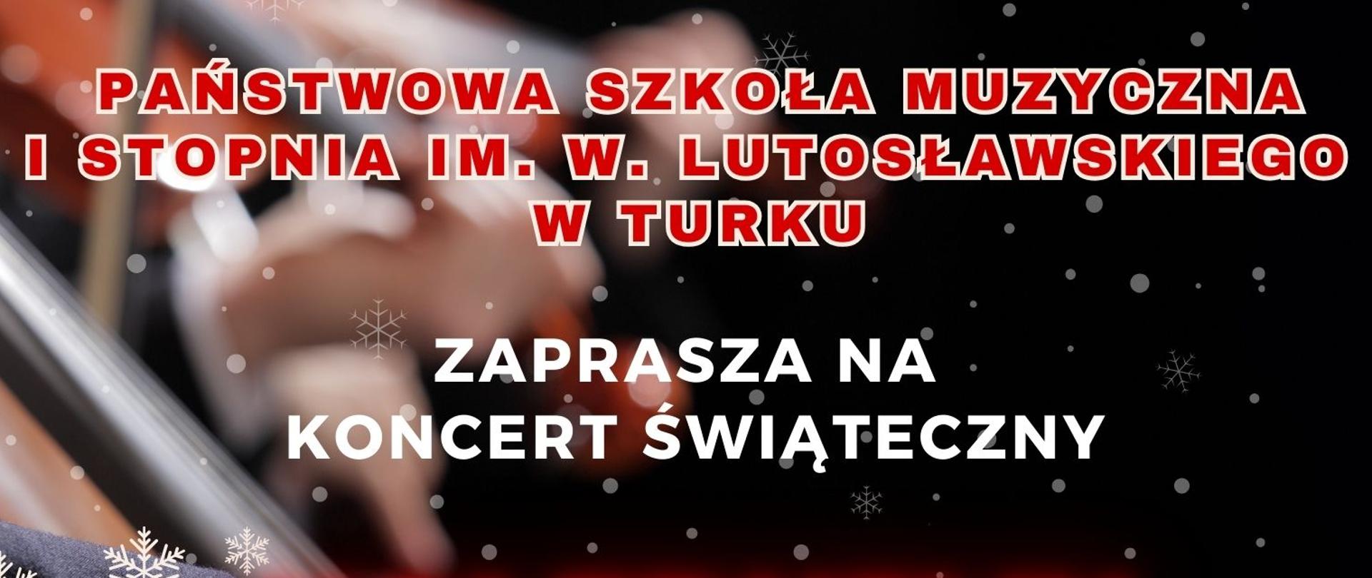 Na ciemnym tle w śnieżynki czerwoną czcionką napis - Państwowa Szkoła muzyczna I st. im. Witolda Lutosławskiego w Turku.
Poniżej widoczna ręką trzymająca smyczek w tle widać struny i włosy na palcach grającego, lekko poniżej biała oraz srebrna bombka i napis w białym kolorze - Zaprasza na koncert świąteczny Kolędujmy wszyscy wraz.
Poniżej na czarnym tle w śnieżynki czerwoną czcionką napis 18 grudnia 2024 niżej napis białą czcionką - godz. 17:00 sala bankietowa "Barbórka", w dolnej części po prawej stronie zamieszczone logo szkoły na którym widnieje napis białą czcionką Państwowa Szkoła Muzyczna I st. im. Witolda Lutosławskiego w Turku oraz twarz Witolda Lutosławskiego trzymającego batutę.