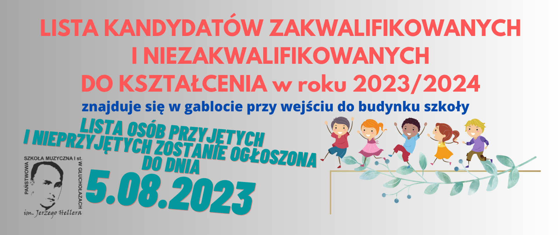 Format panoramiczny, tło jasnoniebieskie w kierunku do prawej strony rozjaśniane. W lewym dolnym rogu na białym tle - czarne logo PSM w Głuchołazach - kwadrat - twarz patrona szkoły i wokół napis z nazwą szkoły. Od góry napis czerwony: Lista kandydatów zakwalifikowanych i niezakwalifikowanych do kształcenia w roku 2023_2024, napis mniejszy granatowy: znajduje się w gablocie przy wejściu do budynku szkoły. Poniżej pośrodku większa czcionka, kolor morski, pochylenie w prawo w dół: Lista osób przyjętych i nieprzyjętych zostanie ogłoszona do dnia 5.08.2023. W prawym dolnym rogu jasnoszara gałązka oliwna wygięta w łuk - liście i oliwki naprzemiennie. Po gałązce biegnie grupa pięciorga radosnych i kolorowo ubranych dzieci.