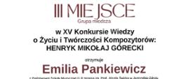 Dyplom trzeciego miejsca w grupie młodszej otrzymała Emilia Pankiewicz w Piętnastym Konkursie Wiedzy o Życiu i Twórczości Kompozytorów: Henryk Mikołaj Górecki w Rybniku dnia dwudziestego trzeciego maja dwa tysiące dwudziestego czwartego roku.