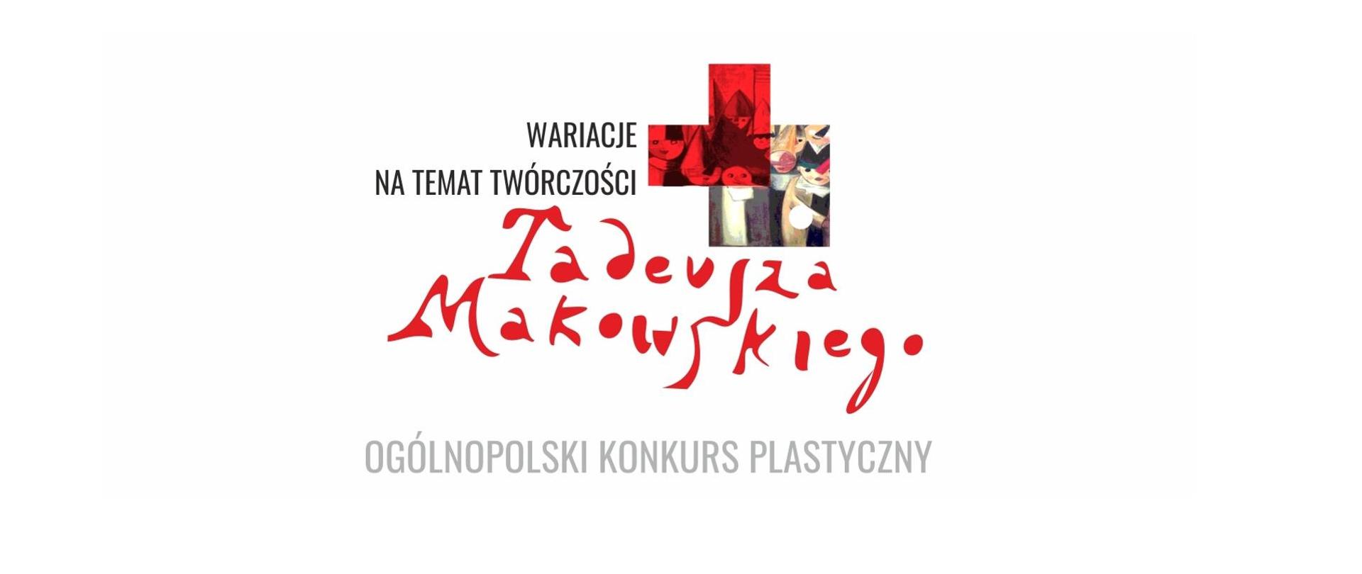 Opis alternatywny dla osób niewidomych
Logo konkursu "Wariacje na temat twórczości Tadeusza Makowskiego" przedstawia minimalistyczny, aczkolwiek wyrazisty projekt na białym tle. Dominującym elementem jest duży, czerwony krzyż, który zajmuje centralne miejsce. W górnej części krzyża widnieje niewielki, czarno-biały obraz, prawdopodobnie fragment dzieła Tadeusza Makowskiego. Po lewej stronie krzyża, w górnej części, znajduje się napis "WARIACJE" oraz "NA TEMAT TWÓRCZOŚCI", wykonany czarną, ozdobną czcionką. Poniżej, w większej czcionce, widnieje imię i nazwisko artysty: "Tadeusz Makowski", zapisane również czarną, ozdobną literą. Na samym dole znajduje się napis "OGÓLNOPOLSKI KONKURS PLASTYCZNY", wykonany czarną, prostą czcionką. Całość kompozycji tworzy dynamiczny i przyciągający wzrok obraz, nawiązujący do ekspresjonistycznej twórczości Makowskiego.