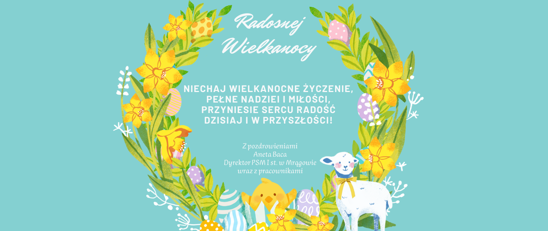 plakat w formie prostokąta, kwietny wieniec na niebieskim tle, po środku napis "Radosnej Wielkanocy. Niechaj wielkanocne życzenie, pełne nadziei i miłości, przyniesie sercu radość dzisiaj i w przyszłości. Z pozdrowieniami Aneta Baca Dyrektor PSM I st. w Mrągowie"