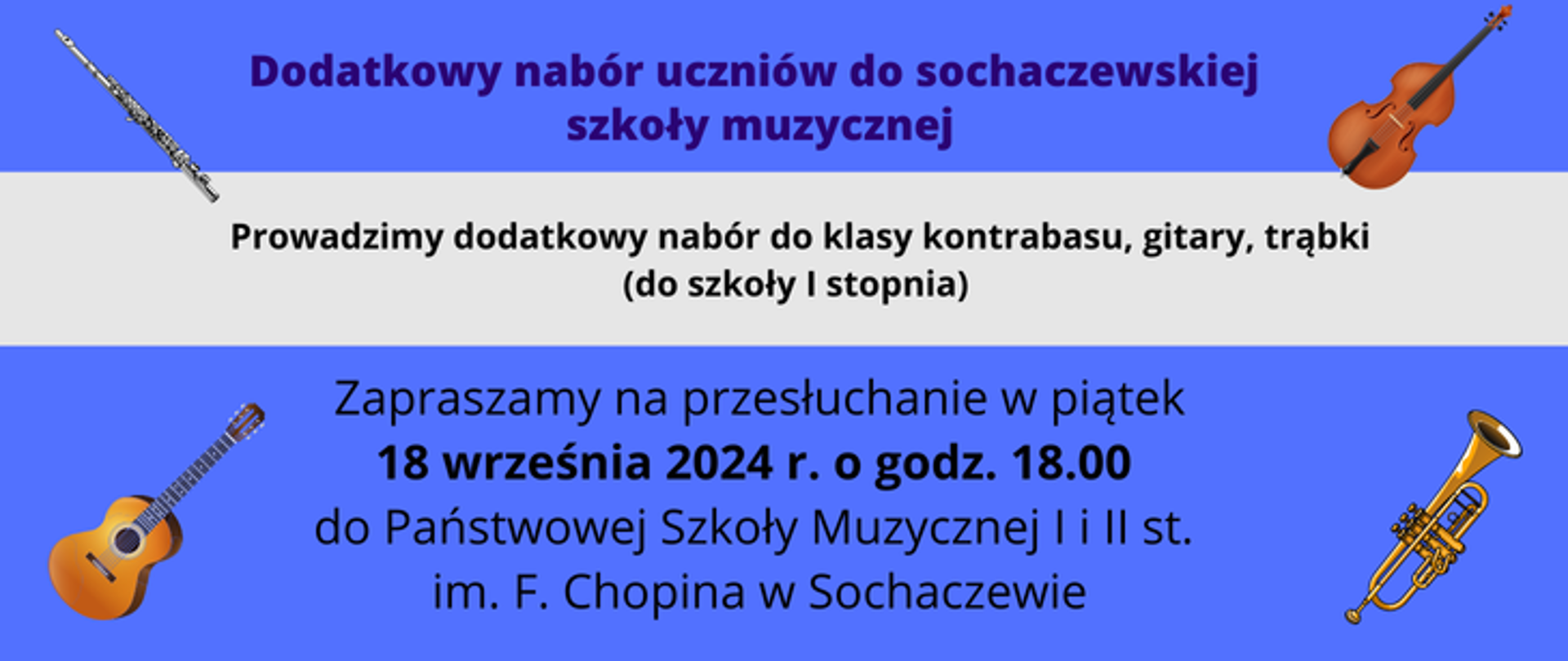 Informacje: Dodatkowy nabór uczniów do sochaczewskiej szkoły muzycznej. Prowadzimy dodatkowy nabór do klasy kontrabasu, gitary, trąbki (do szkoły I stopnia). Zapraszamy na przesłuchanie w piątek 18 września 20224r. o godz. 18.00
do Państwowej Szkoły Muzycznej I i II st. im. F. Chopina w Sochaczewie. W każdym rogu grafika przedstawiająca instrumenty: flet, kontrabas, trąbkę i gitarę. Tło niebieskie i szare