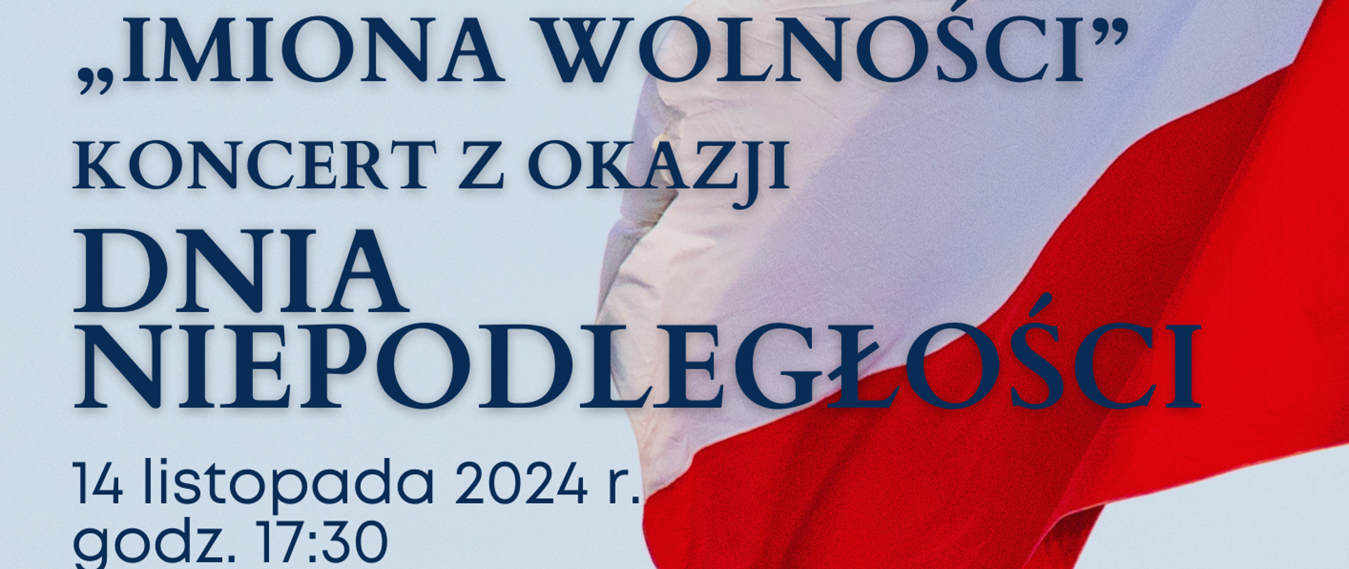 Tło plakatu niebieskie. Z prawej strony zdjęcie powiewającej na wietrze biało-czerwonej flagi. Na plakacie informacje: Państwowa Szkoła Muzyczna I i II stopnia im. Fryderyka Chopina w Sochaczewie zaprasza na "Imiona wolności" Koncert z okazji Dnia Niepodległości. 14 listopada 2024 r. godz. 17.30. Oprawa muzyczna: Chór PSM II stopnia pod dyrekcją Iwony Niemyjskiej, Orkiestra kameralna PSM II stopnia pod dyrekcją Zbigniewa Gracy. Opieka artystyczna: Iwona Niemyjska, Zbigniew Graca. Wybór tekstów i przygotowanie recytatorów: Renata Libera. Organy - Jan Bokszczanin. 