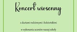 Plakat z zielonym tłem oraz obwódką w kolorze ciemnej zieleni. Od góry napis "Koncert wiosenny z duatami rodzinnymi i koleżeńskimi w wykonaniu uczniów naszej szkoły"