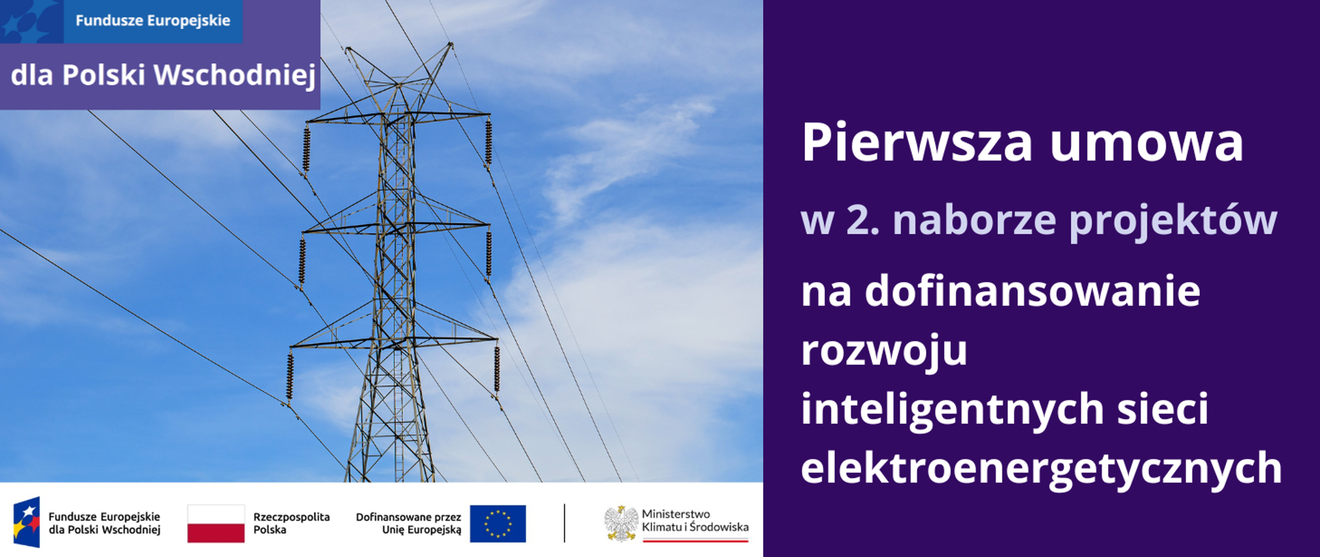 Po lewej stronie znajduje się zdjęcie sieci elektroenergetycznej widzianej z dołu, na tle błękitnego nieba z białymi chmurami.
Po jej prawej stronie znajduje się ciemnofioletowa plansza z jasnym napisem: Pierwsza umowa w drugim naborze projektów na dofinansowanie rozwoju inteligentnych sieci elektroenergetycznych. Pod nią na dole planszy znajduje się ciąg logotypów: programu FEPW, barw RP i UE oraz logo MKiŚ. W lewym górnym rogu jest motyw przewodni marki Fundusze Europejskie dla Polski Wschodniej.