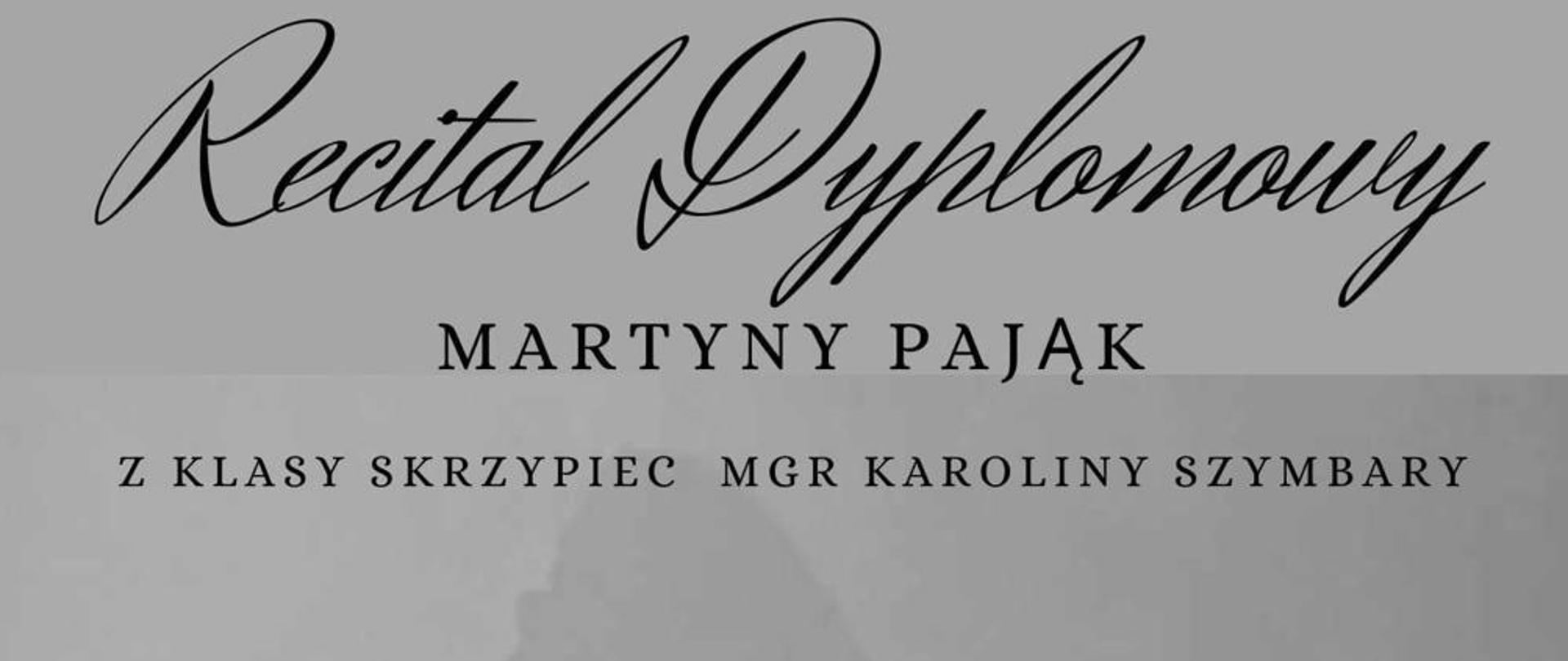 Na plakacie znajduje się zdjęcie dyplomantki, która stoi na tle szarej ściany a za nią widoczny jej cień. Uczennica trzyma w dłoniach skrzypce wraz ze smyczkiem i spogląda w górę. Ma plakacie znajdują się następujące informacje: Recital dyplomowy Martyny Pająk z klasy skrzypiec mgr Karoliny Szymbary. Następnie czas i miejsce wydarzenia: 12 września 2024 r. o godz. 16.15 w sali koncertowej PSM w Nowym Targu przy ul. Parkowej 12. W lewym dolnym rogu program recitalu oraz informacja o akomaniatorze: przy fortepianie Jarosław Olszewski.