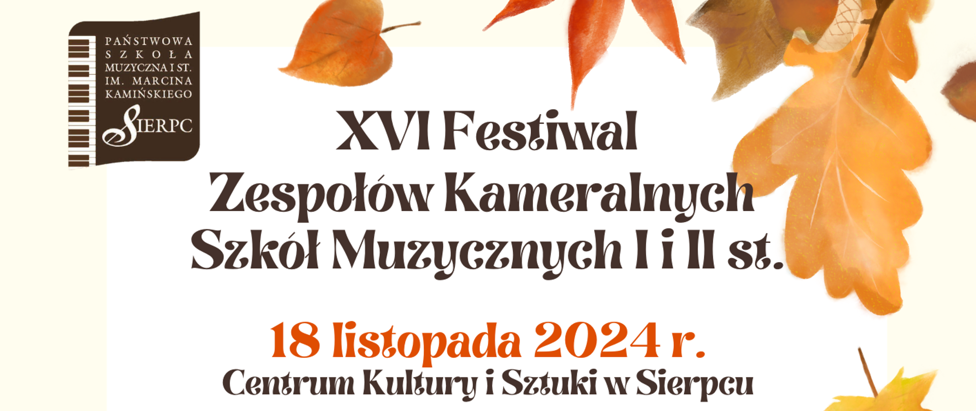 Na białym tle w lewym górnym rogu oraz w prawym dolnym rogu jesienne liście. Pośrodku tekst: XVI Festiwal Zespołów Kameralnych Szkół Muzycznych I i II st., data: 18.11.2024 r., poniżej patron honorowy, herby Marszałka Województwa Mazowieckiego, Starosty Sierpeckiego, oraz Burmistrza Miasta Sierpca oraz sponsorzy Festiwalu.