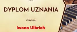 Dyplom uznania za wyróżniające przygotowanie Laureata otrzymuje Iwona Ulbrich w drugim Ogólnopolskim Konkursie Instrumentalnym dla uczniów szkół muzycznych pierwszego i drugiego stopnia VIRTUOSO! w Toruniu w dniach od piętnastego do trzydziestego kwietnia dwa tysiące dwudziestego czwartego roku.