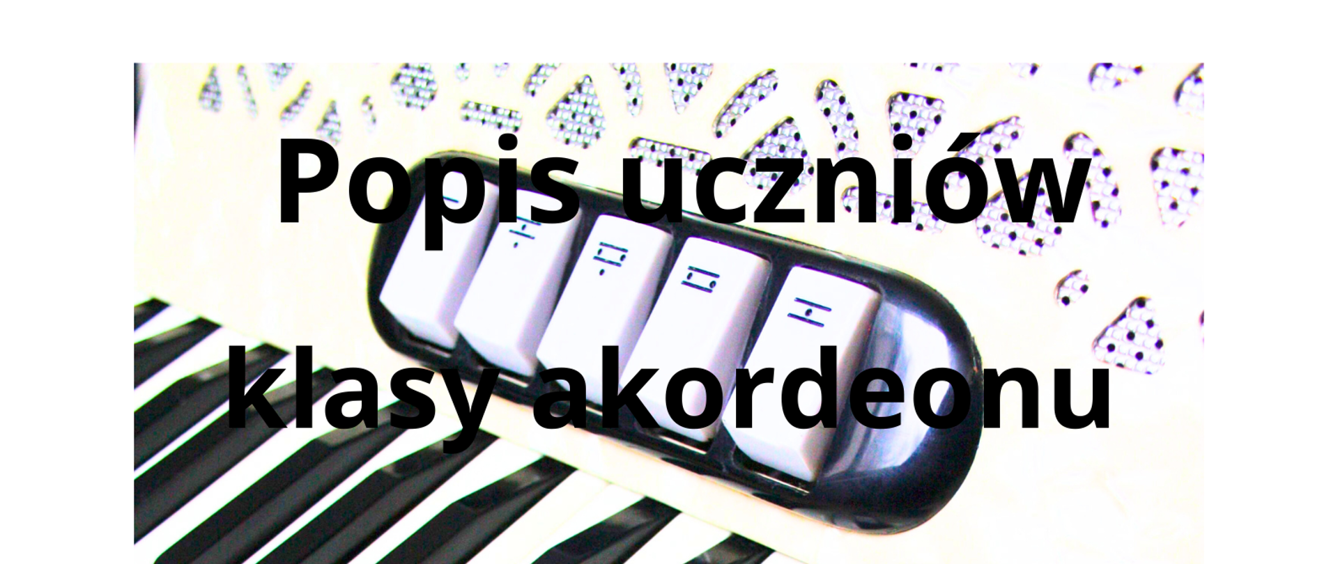 Biało-czarny plakat informujący o popisie uczniów klas akordeonu Pana Waldemara Maszyńskiego. W tle znajduje się zdjęcie klawiatury akordeonu klawiszowego.