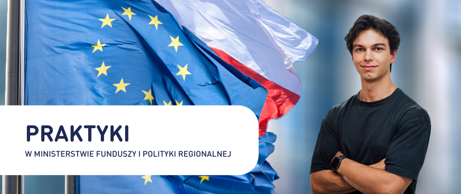 Zdjęcie przedstawia młodego mężczyznę w czarnej koszulce, z założonymi rękami, stojącego na tle flag Unii Europejskiej i Polski. Mężczyzna ma ciemne włosy i delikatny uśmiech na twarzy. Po lewej stronie widoczny jest napis: "PRAKTYKI W MINISTERSTWIE FUNDUSZY I POLITYKI REGIONALNEJ" na białym tle. 