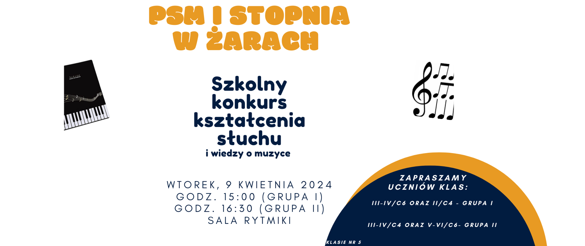 Plakat zapowiada szkolny konkurs muzyczny o nazwie "PSM I STOPNIA W ŻARACH". Wydarzenie to skupia się na kształceniu słuchu i wiedzy o muzyce. Plakat zawiera datę wydarzenia – "WTOREK, 9 KWIETNIA 2024" oraz podaje dwa różne godziny: "GODZ. 15:00 (GRUPA I)" i "GODZ. 16:30 (GRUPA II)". Miejsce konkursu to "SALA RYTMICZNA KLASA NR 5". Dodatkowo, informuje, że zaproszeni są uczniowie klas: "III-IV/C6 oraz II/C4 - GRUPA I" i "III-IV/C4 oraz V-VI/C6- GRUPA II".
Na plakacie widnieją elementy graficzne związane z muzyką, takie jak obraz z klawiaturą pianina i nuty, a także symbol muzyczny fortepianu i nuty. Kolorystyka plakatu to głównie odcienie żółtego, czarnego i białego, z dużym okręgiem w odcieniu niebieskim z prawej strony. Całość przedstawiona jest na jasnym tle i jest zaprojektowana w prosty, czytelny sposób.