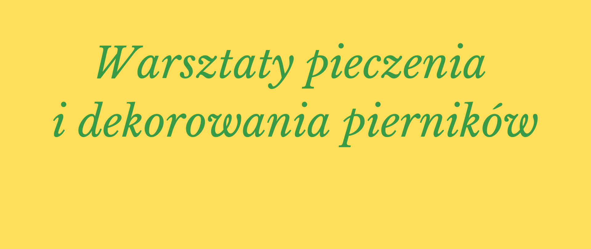 plakat, informujący o warsztatach pieczenia i dekorowania pierników, na żółtym tle grafiki przedstawiające pierniki: w lewym górnym rogu piernik w kształcie choinki, w lewym dolnym rogu w kształcie ludzika w czarnym kapeluszu, w prawym górnym rogu w kształcie ludzika z czerwoną muszką, w prawym dolnym rogu grafika przedstawiająca zieloną gałązkę jemioły z czerwonymi owocami, informacje tekstowe w kolorze zielonym i czerwonym