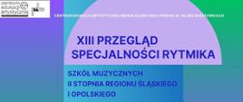 Plakat w układzie poziomym dotyczący XIII Przeglądu Specjalności Rytmika Szkół Muzycznych II stopnia Regionu Śląskiego i Opolskiego. Grafika utrzymana w kolorystyce zielono-fioletowo-niebieskiej. U góry po lewej umieszone logo organizatorów, u góry pośrodku nazwy organizatorów w kolorze białym - Centrum Edukacji Artystycznej i Zespołu Państwowych Szkół Muzycznych im. w. Kilara w Katowicach. Na środku plakatu przecięte poziomo i rozsunięte dwie połówki grafiki w kształcie koła w kolorze wrzosowym. Na górnej połówce i poniżej umieszczona nazwa imprezy: XIII Przegląd Specjalności Rytmika Szkół Muzycznych II stopnia Regionu Śląskiego i Opolskiego, na dolnej połówce temat: A vista w działaniach pianistycznych, głosowo-ruchowych i aktorskich jako narzędzie w pracy muzyka i nauczyciela w szkole muzycznej II stopnia. Przy dolnej krawędzi biały napis mniejszym fontem z datą i miejscem imprezy: 15.10.2024 w ZPSM im. w. Kilara w Katowicach, ul. Ułańska 7b.