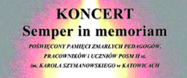 KONCERT
Semper in memoriam
POŚWIĘCONY PAMIĘCI ZMARŁYCH PEDAGOGÓW,
PRACOWNIKÓW i UCZNIÓW POSM II st.
im. KAROLA SZYMANOWSKIEGO w KATOWICACH
KACPER KOSTRZEWSKI
FRANCISZEK SKOWRONEK
ANDRZEJ FILIPEK
OLIWIER LUSAWA
Georg Friedrich Händel – Dignare, o Domine, aria z Dettingen Te Deum D-dur, HWV 283
baryton KACPER KOSTRZEWSKI
organy OLIWIER LUSAWA z klasy BARBARY LORENC
Cesar Franck – Trois Pièces pour Grand Orgue nr 3 Pièce hèroique, FWV 37
organy FRANCISZEK SKOWRONEK z klasy BARBARY LORENC
Carli Zoeller – Ave Maria
baryton KACPER KOSTRZEWSKI
organy FRANCISZEK SKOWRONEK z klasy BARBARY LORENC
Johann Sebastian Bach – An Wasserflüssen Babylon, BWV 653a
organy FRANCISZEK SKOWRONEK z klasy BARBARY LORENC
Johann Sebastian Bach – Aria z Kantaty Ich habe genug, BWV 82
baryton KACPER KOSTRZEWSKI
organy ANDRZEJ FILIPEK
prowadzenie koncertu ALEKSANDRA MACIEJCZYK
czwartek, 31 października 2024 r.
godz. 13.00
KOŚCIÓŁ POD WEZWANIEM MATKI BOSKIEJ PIEKARSKIEJ
KATOWICE UL. UŁAŃSKA 13