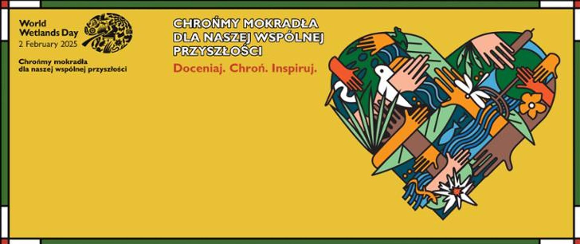 Grafika. Na ciemnożółtym tle z prawej strony znajduje się wielokolorowy obraz serca składającego się wielu elementów (dłonie, kwiaty, ryby, woda, rośliny, ptaki). W lewym górnym rogu napis po angielsku: "World Wetlands Day 2 February 2025" oraz napis po polsku: "Chrońmy mokradła dla naszej wspólnej przyszłości" a także: "Doceniaj. Chroń. Inspiruj".