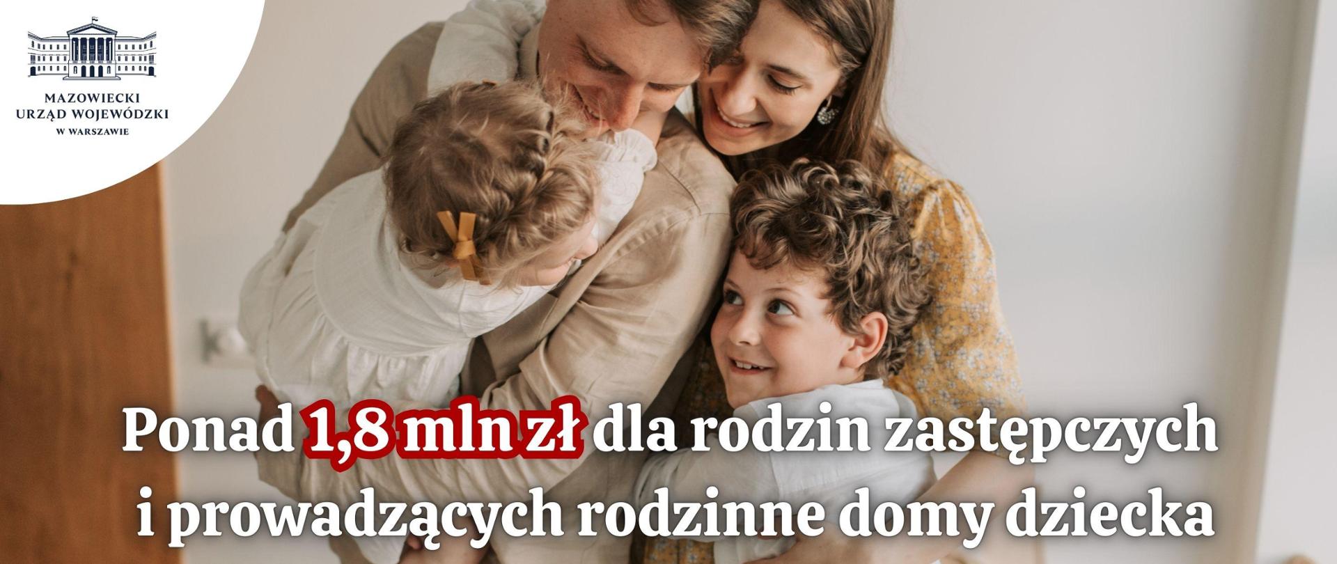 grafika ilustracyjna - zdjęcie tulącej się do siebie czteroosobowej rodziny, z podpisem - ponad 1,8 mln zł dla rodzin zastępczych i prowadzących rodzinne domy dziecka. W lewym górnym rogu ilustracji logo Mazowieckiego Urzędu Wojewódzkiego.